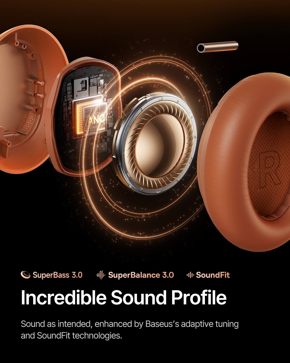 ANG  
poseue 2 5 5 I R  
SuperBass 3.0  
SuperBalance 3.0  
SoundFit  
Incredible Sound Profile  
Sound as intended, enhanced by Baseus's adaptive tuning and SoundFit technologies.