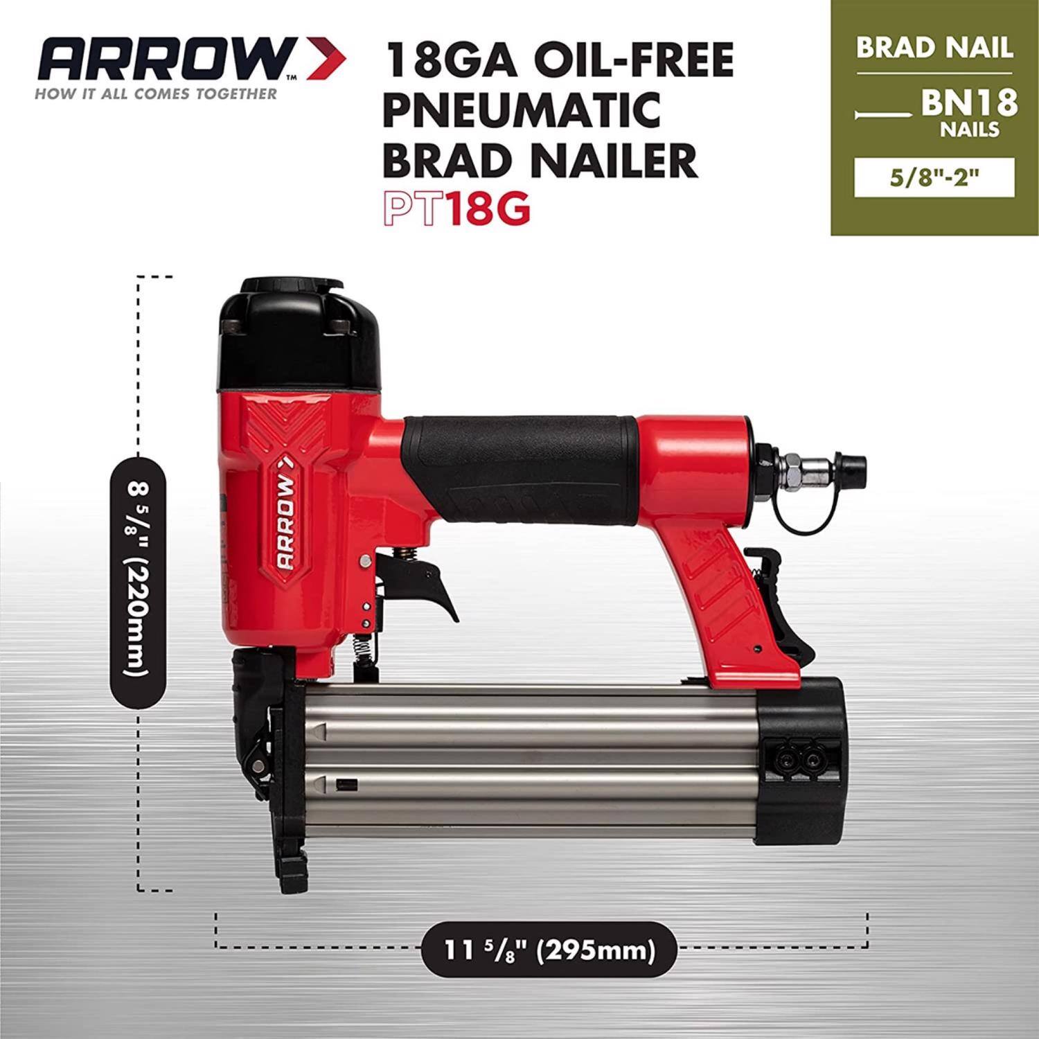 ARROW  
18GA OIL-FREE PNEUMATIC BRAD NAILER PT18G  
BRAD NAIL BN18  
NAILS 5/8"-2"  
8 5/8" (220mm)  
11 5/8" (295mm)