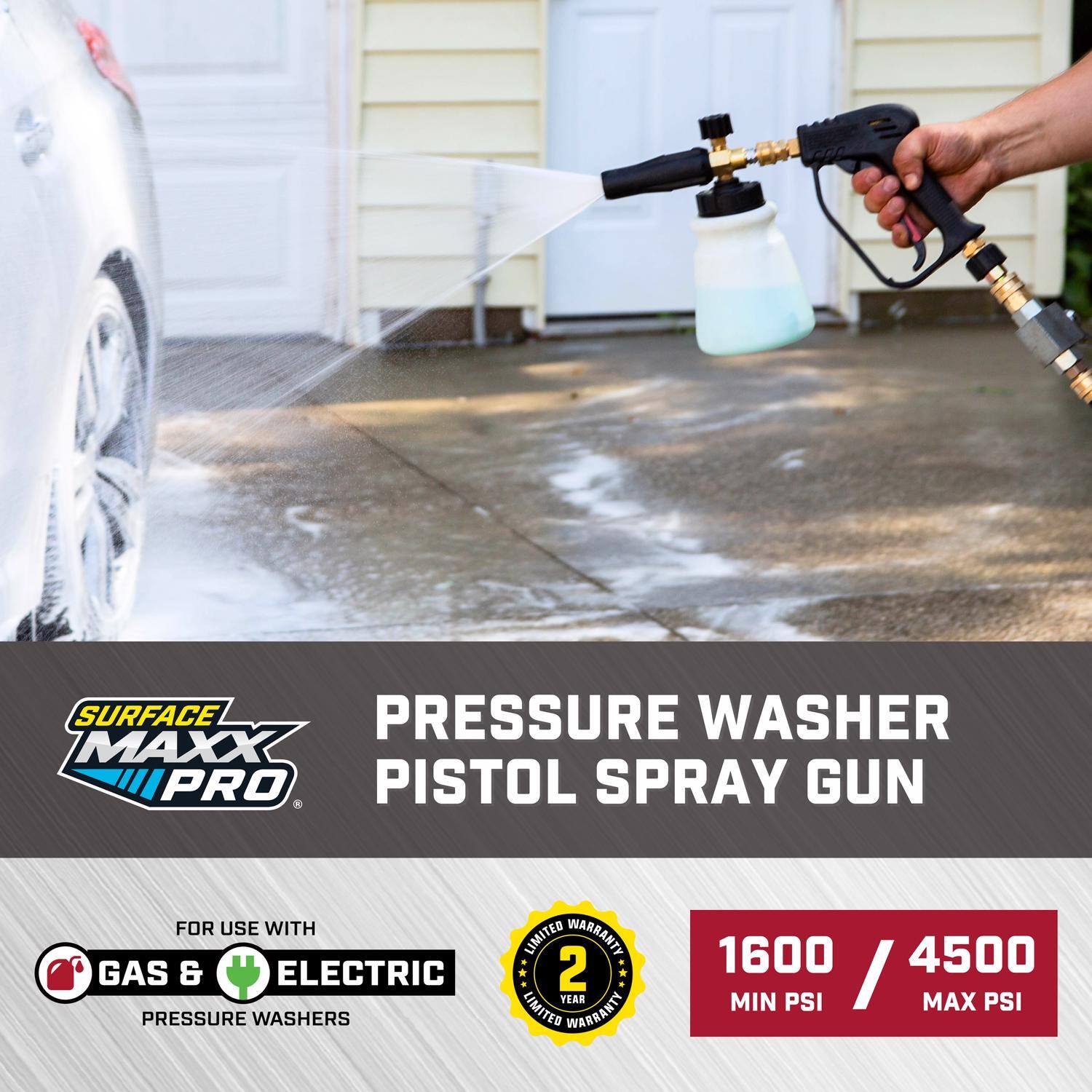 SURFACE PRESS WASHER MAXX PRO  
PISTOL SPRAY GUN  
FOR USE WITH GAS & ELECTRIC PRESSURE WASHERS  
2 YEAR LIMITED WARRANTY  
1600 MIN PSI / 4500 MAX PSI