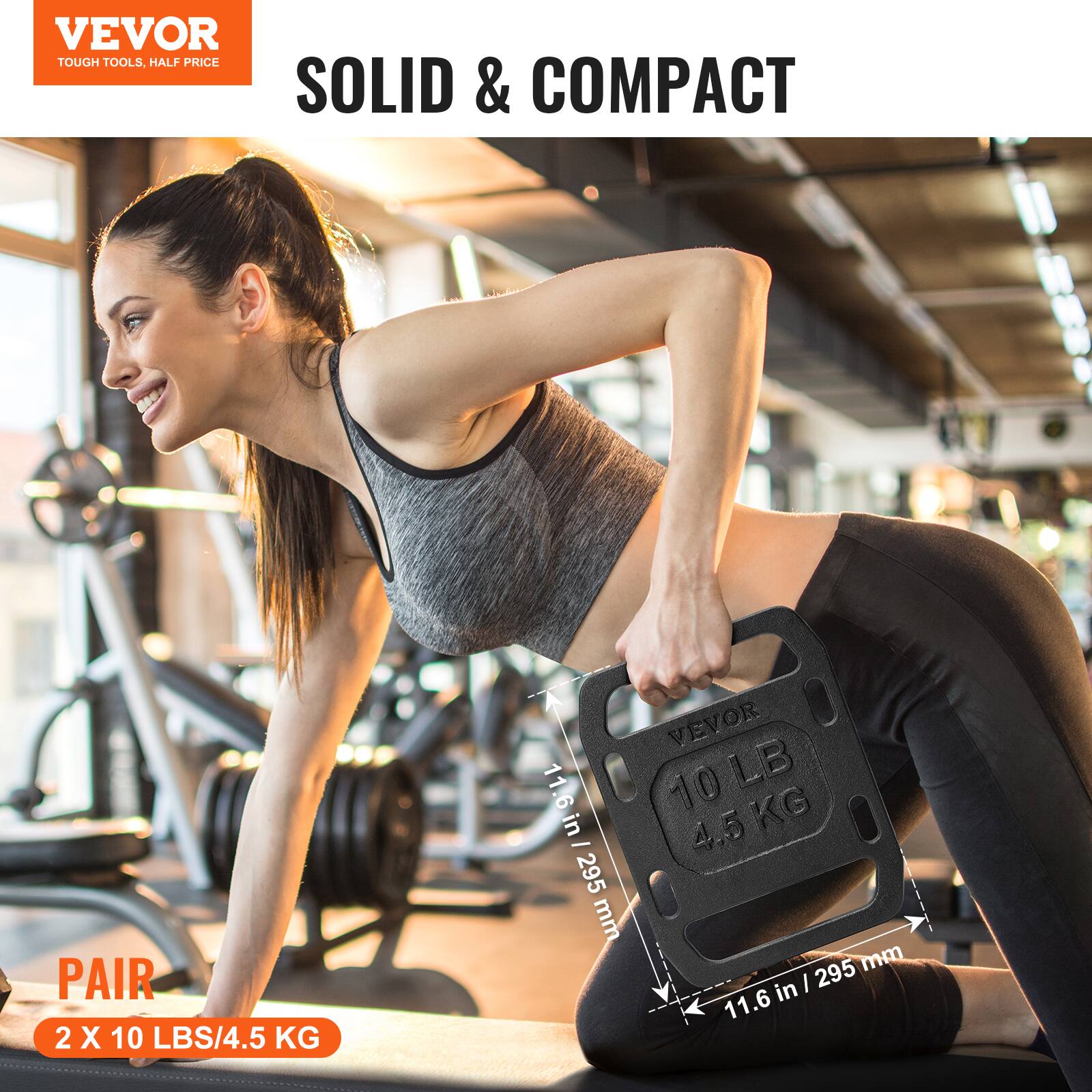 VEVOR TOUGH TOOLS, HALF PRICE
SOLID & COMPACT
PAIR 2 X 10 LBS/4.5 KG
VEVOR 10 LB 4.5 KG
11.6in / 295 mm
11.6 in / 295 mm