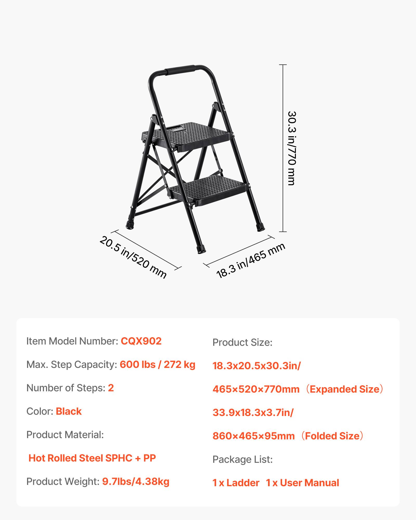 - Item Model Number: CQX902
- Product Size: 18.3x20.5x30.3in/465x520x770mm (Expanded Size)
- Max. Step Capacity: 600 lbs / 272 kg
- Number of Steps: 2
- Color: Black
- Product Material: Hot Rolled Steel SPHC + PP
- Product Weight: 9.7lbs/4.38kg
- Package List: 1 x Ladder, 1 x User Manual