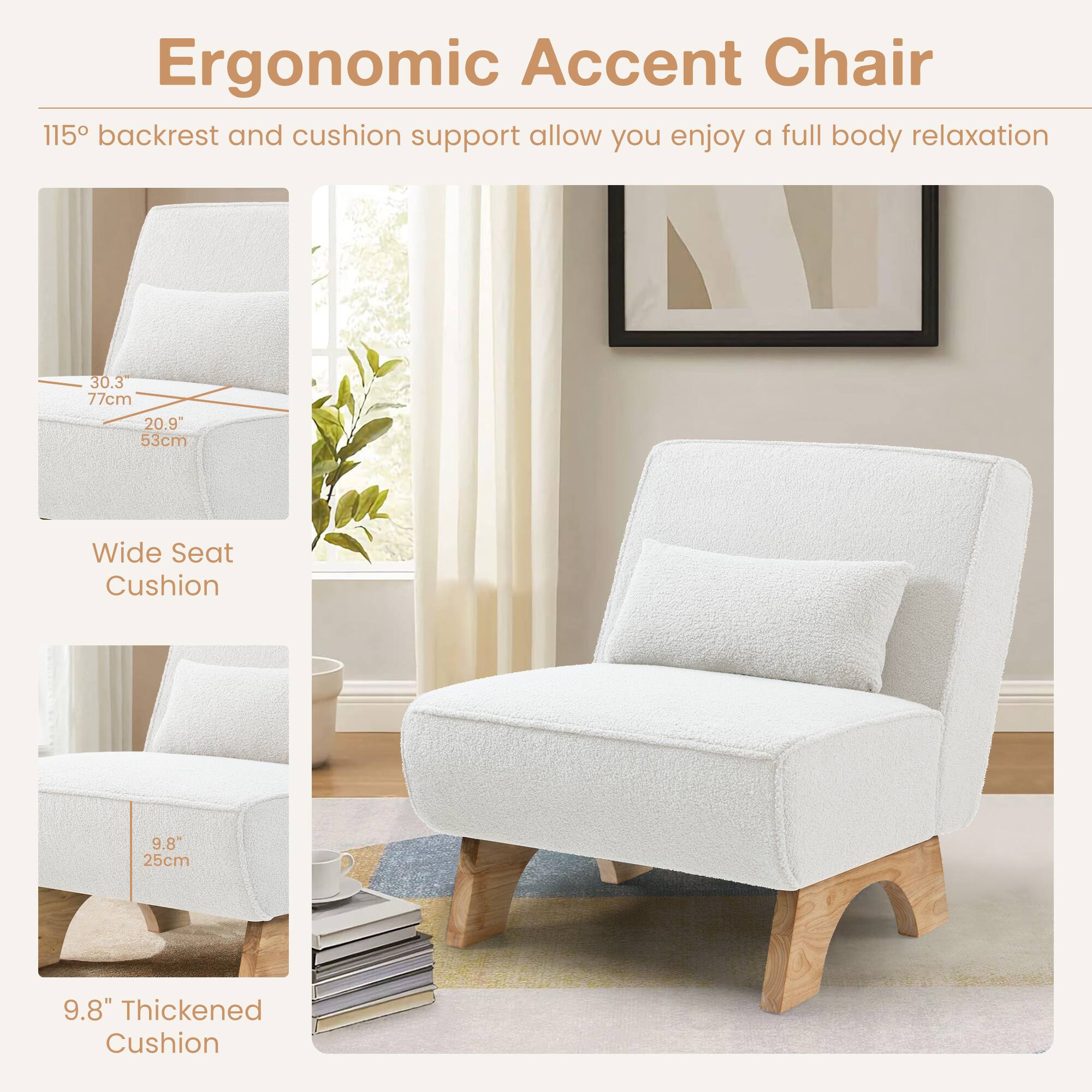 Ergonomic Accent Chair

115° backrest and cushion support allow you enjoy a full body relaxation

Wide Seat Cushion
30.3" 77cm
20.9" 53cm

9.8" Thickened Cushion
9.8" 25cm