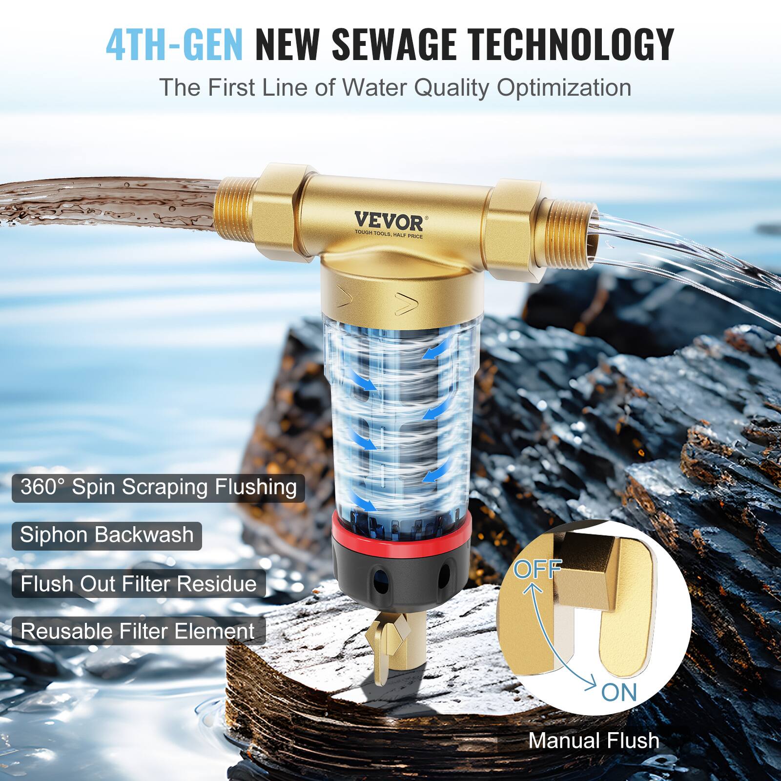 4TH-GEN NEW SEWAGE TECHNOLOGY  
The First Line of Water Quality Optimization  

VEVOR  
TOUGH TOOLS... HALF PRICE  

- 360° Spin Scraping Flushing  
- Siphon Backwash  
- Flush Out Filter Residue  
- Reusable Filter Element  

OFF  
ON  
Manual Flush