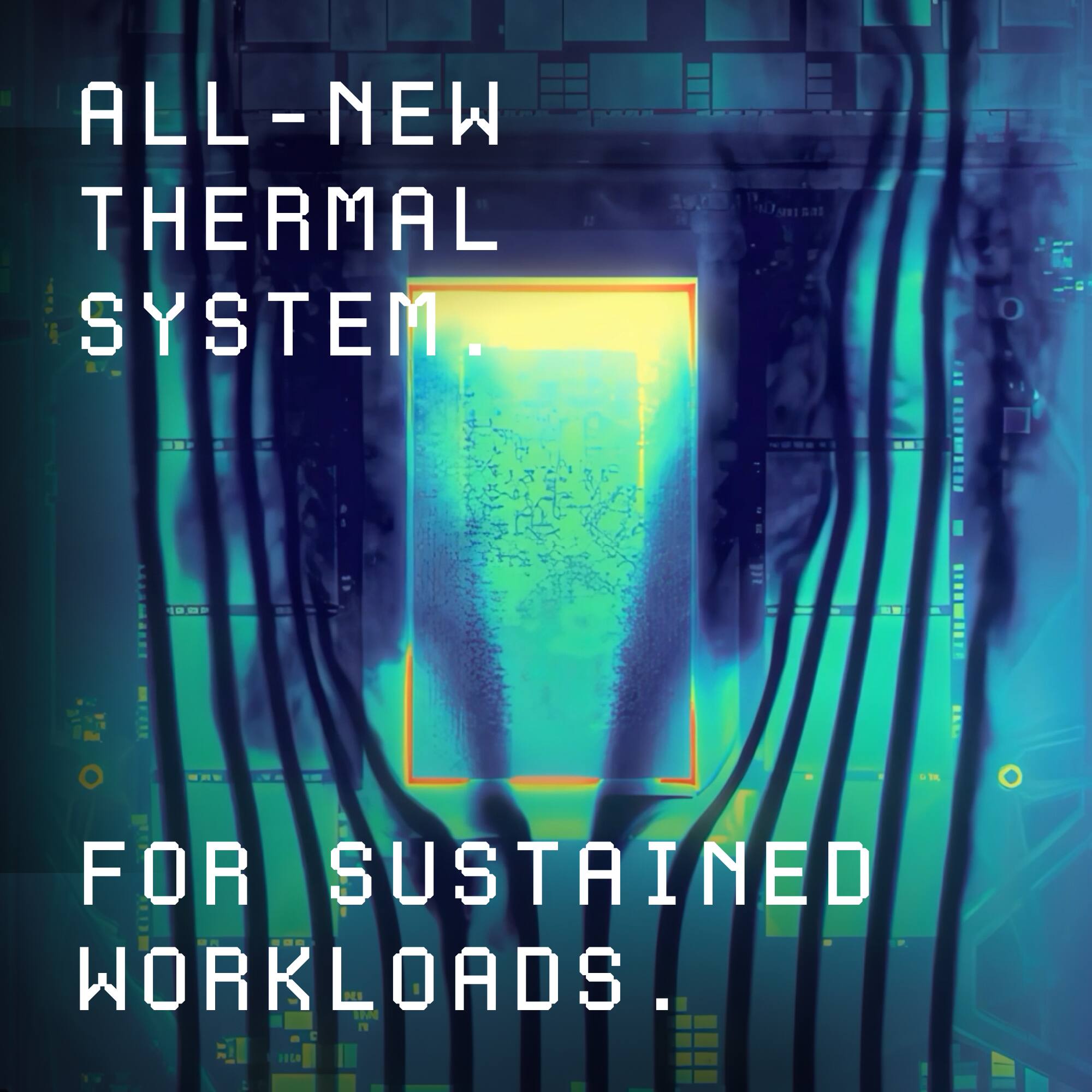 ALL-NEW THERMAL SYSTEM.  
FOR SUSTAINED WORKLOADS.