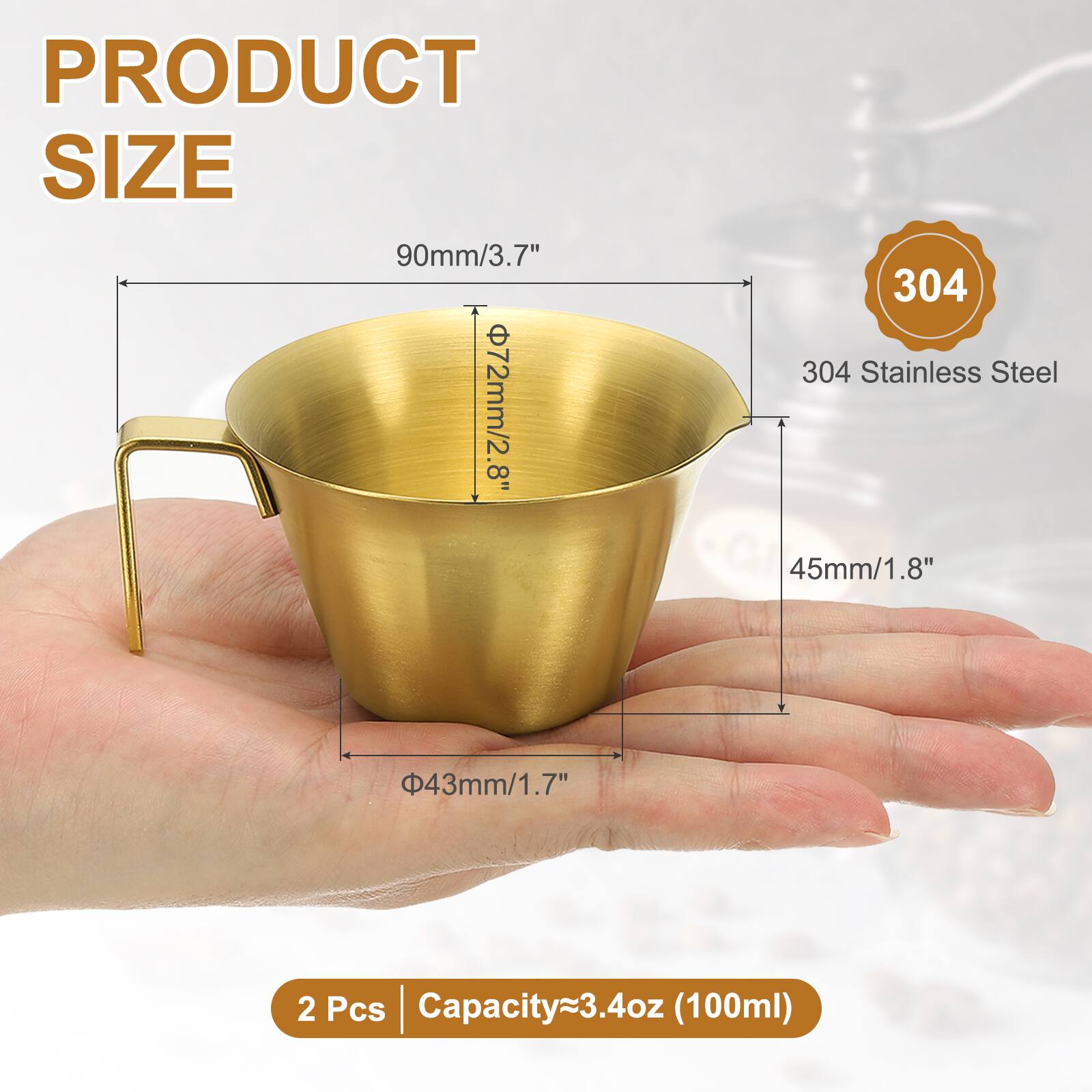 PRODUCT SIZE  
90mm/3.7"  
72mm/2.8"  
304 Stainless Steel  
45mm/1.8"  
43mm/1.7"  
2 Pcs  
Capacity~3.4oz (100ml)