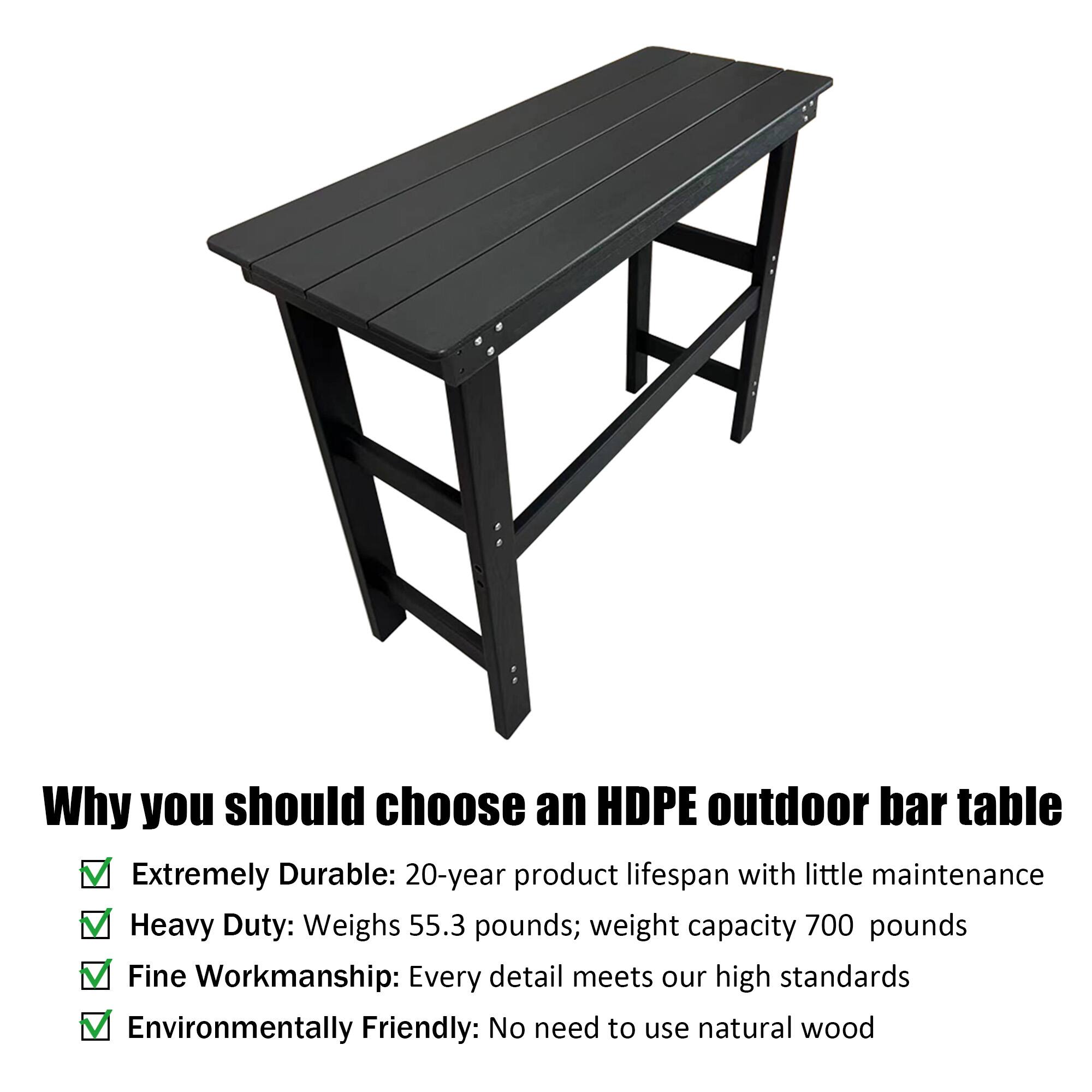 Why you should choose an HDPE outdoor bar table

- Extremely Durable: 20-year product lifespan with little maintenance
- Heavy Duty: Weighs 55.3 pounds; weight capacity 700 pounds
- Fine Workmanship: Every detail meets our high standards
- Environmentally Friendly: No need to use natural wood