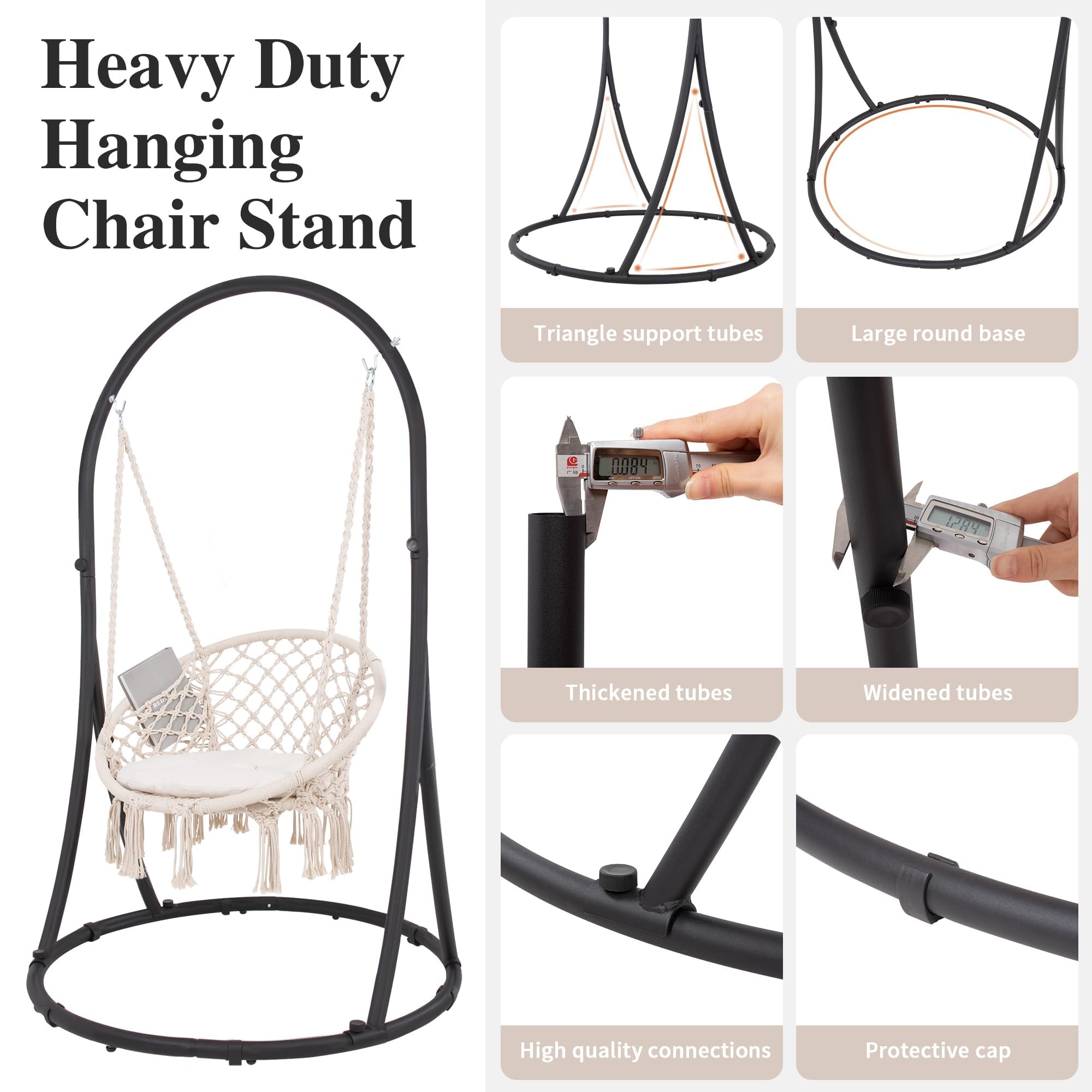 Heavy Duty Hanging Chair Stand

- Triangle support tubes
- Large round base
- Thickened tubes
- Widened tubes
- High quality connections
- Protective cap