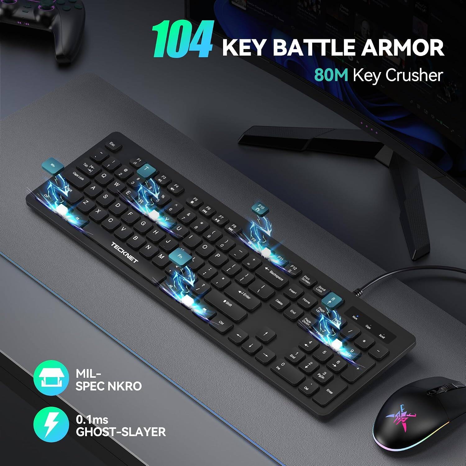 104 KEY BATTLE ARMOR  
80M Key Crusher  

MIL-SPEC NKRO  
0.1ms GHOST-SLAYER