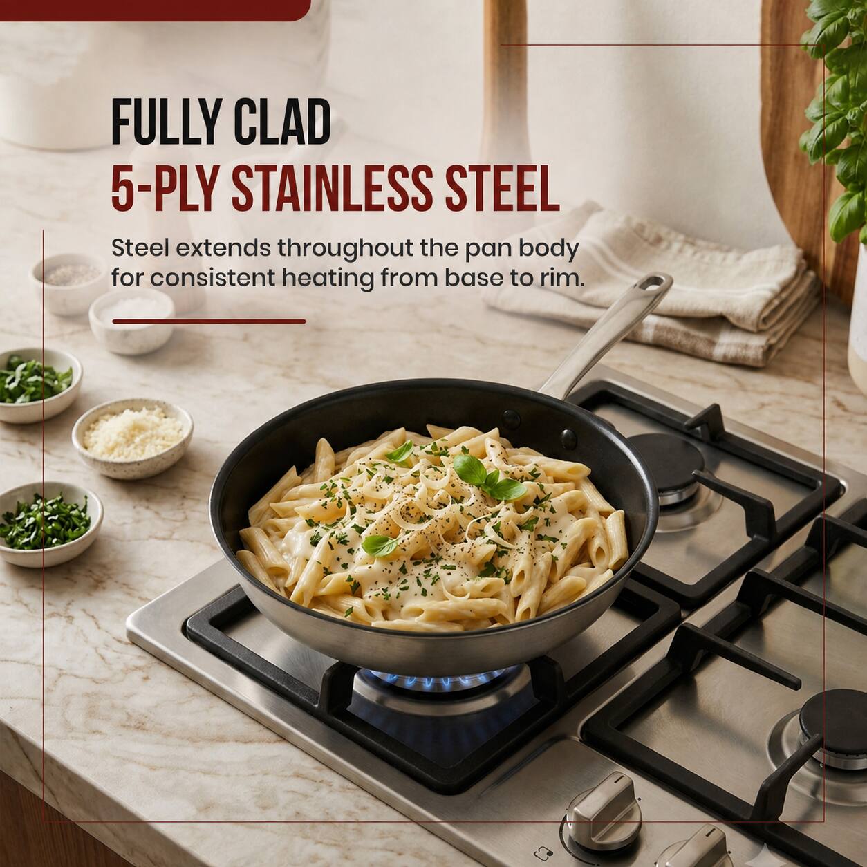 FULLY CLAD  
5-PLY STAINLESS STEEL  
Steel extends throughout the pan body for consistent heating from base to rim.