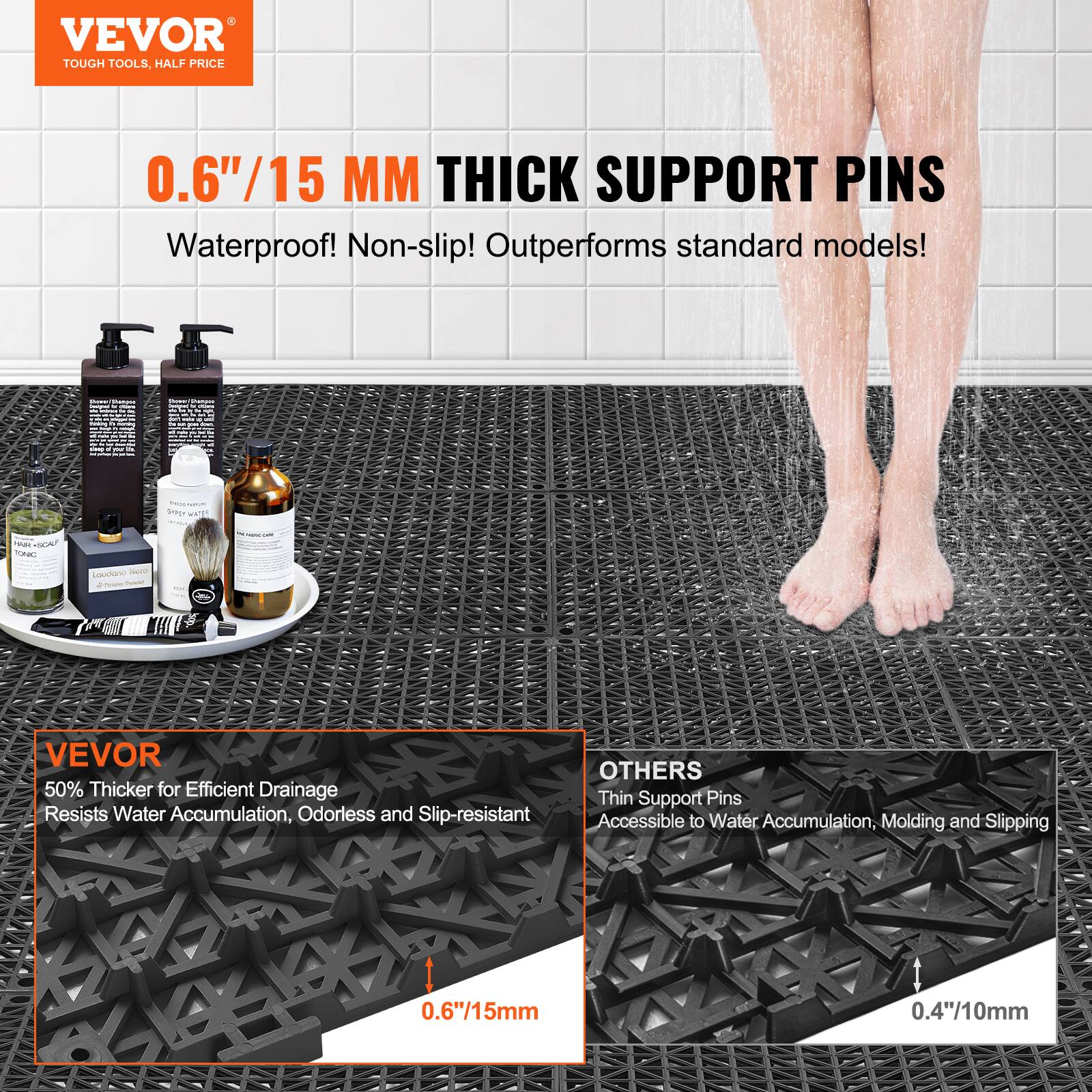 VEVOR TOUGH TOOLS, HALF PRICE
0.6"/15 MM THICK SUPPORT PINS
Waterproof! Non-slip! Outperforms standard models!
VEVOR 50% Thicker for Efficient Drainage Resists Water Accumulation, Odorless and Slip-resistant
OTHERS Thin Support Pins Accessible to Water Accumulation, Molding and Slipping
0.6"/15mm 0.4"/10mm