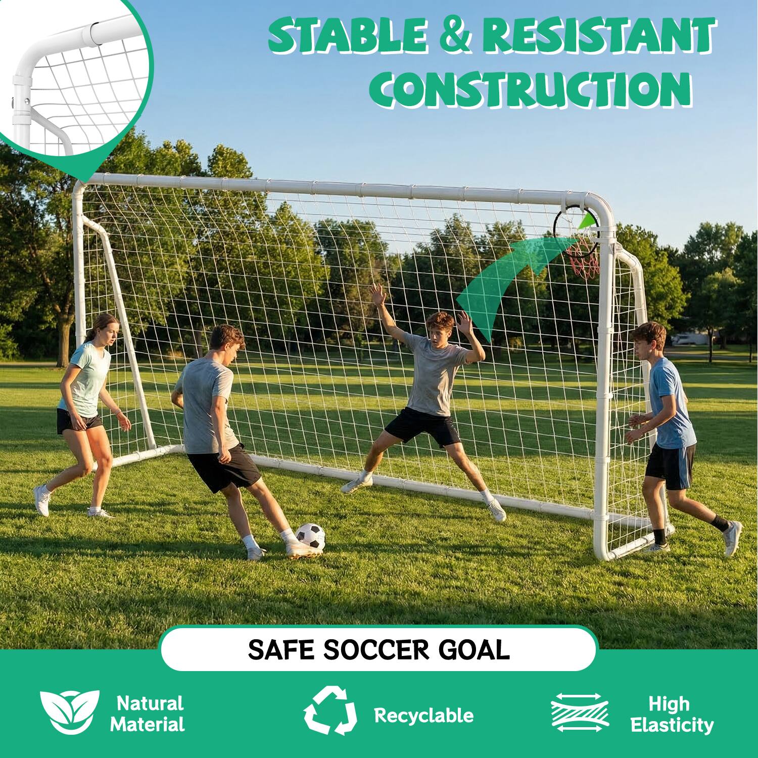 STABLE & RESISTANT CONSTRUCTION  
SAFE SOCCER GOAL  
Natural Material  
Recyclable  
High Elasticity
