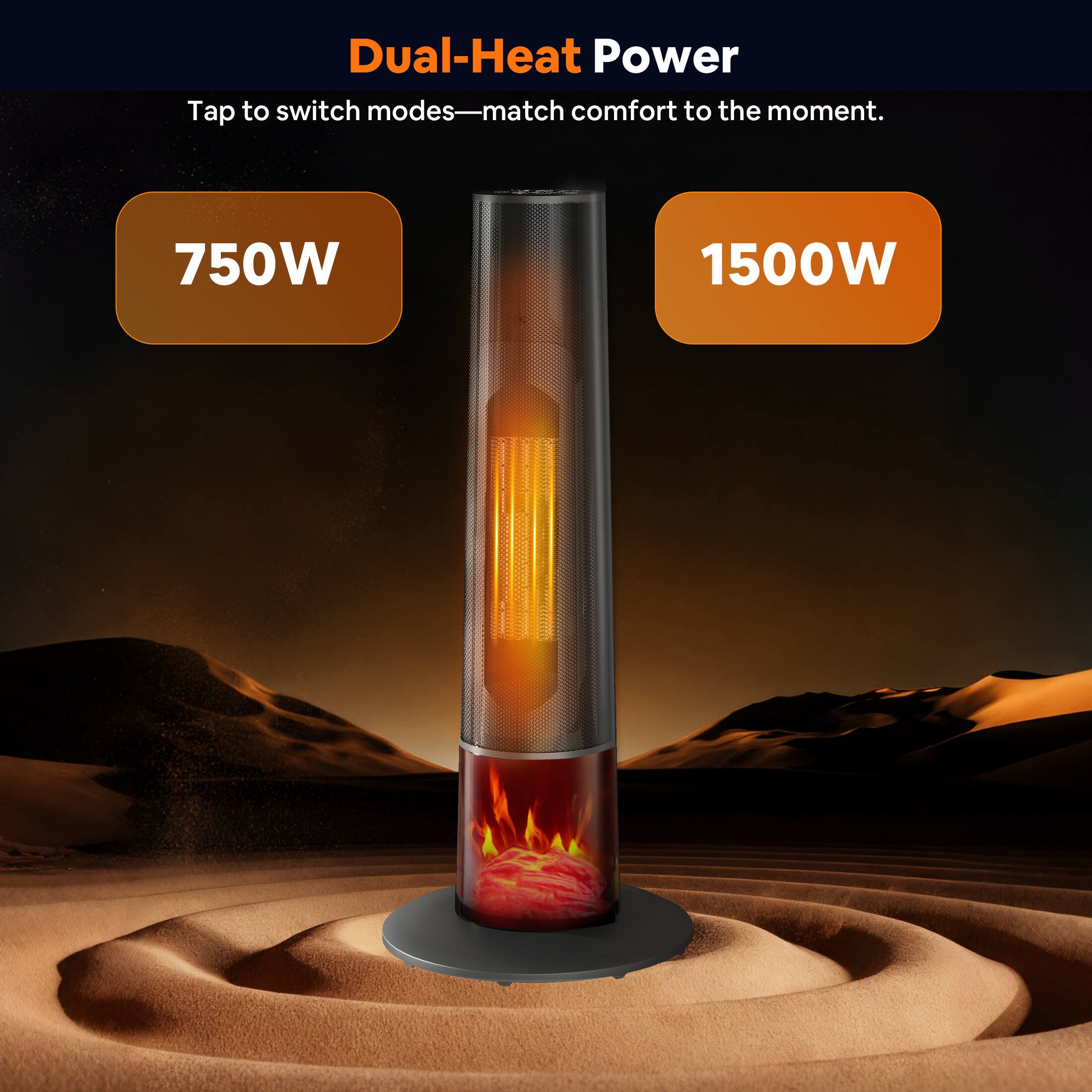 Dual-Heat Power  
Tap to switch modes—match comfort to the moment.  

750W  
1500W