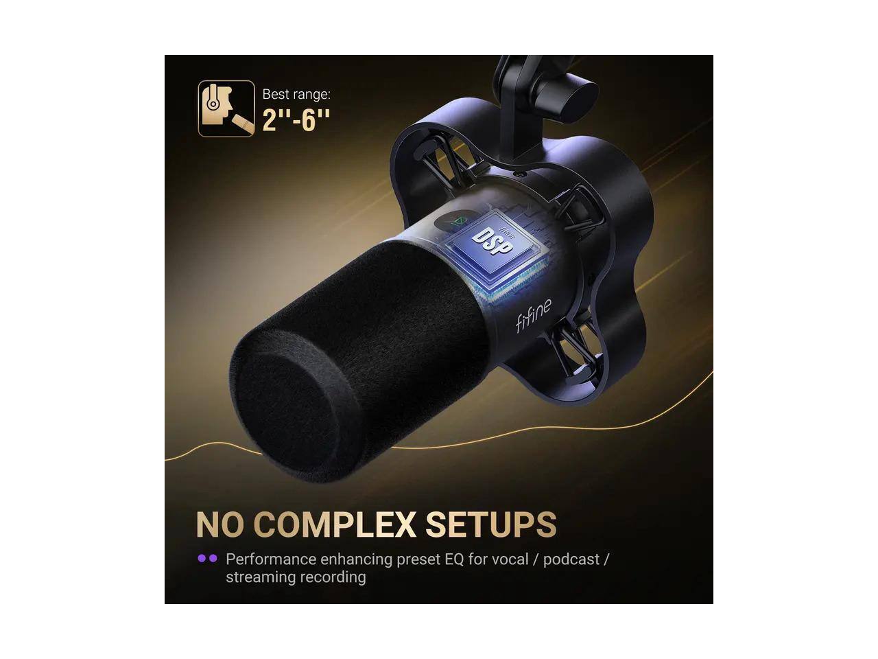 Best range: 2"-6"  
Fifine DSP  
NO COMPLEX SETUPS  
Performance enhancing preset EQ for vocal / podcast / streaming recording