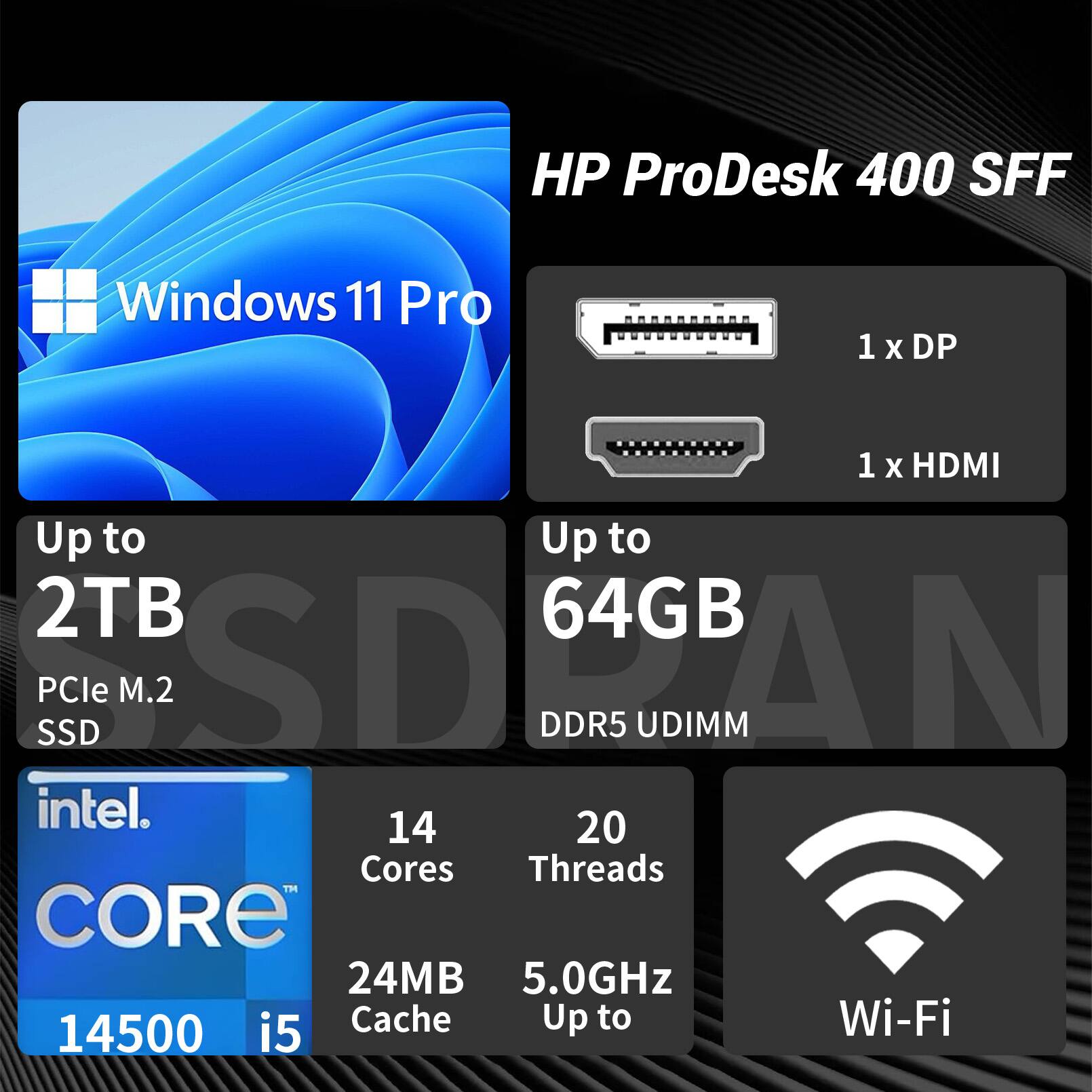 HP ProDesk 400 SFF  
Windows 11 Pro  
1 x DP  
1 x HDMI  
Up to 2TB PCIe M.2 SSD  
Up to 64GB DDR5 UDIMM  
Intel Core i5 14500  
14 Cores  
20 Threads  
24MB Cache  
Up to 5.0GHz  
Wi-Fi
