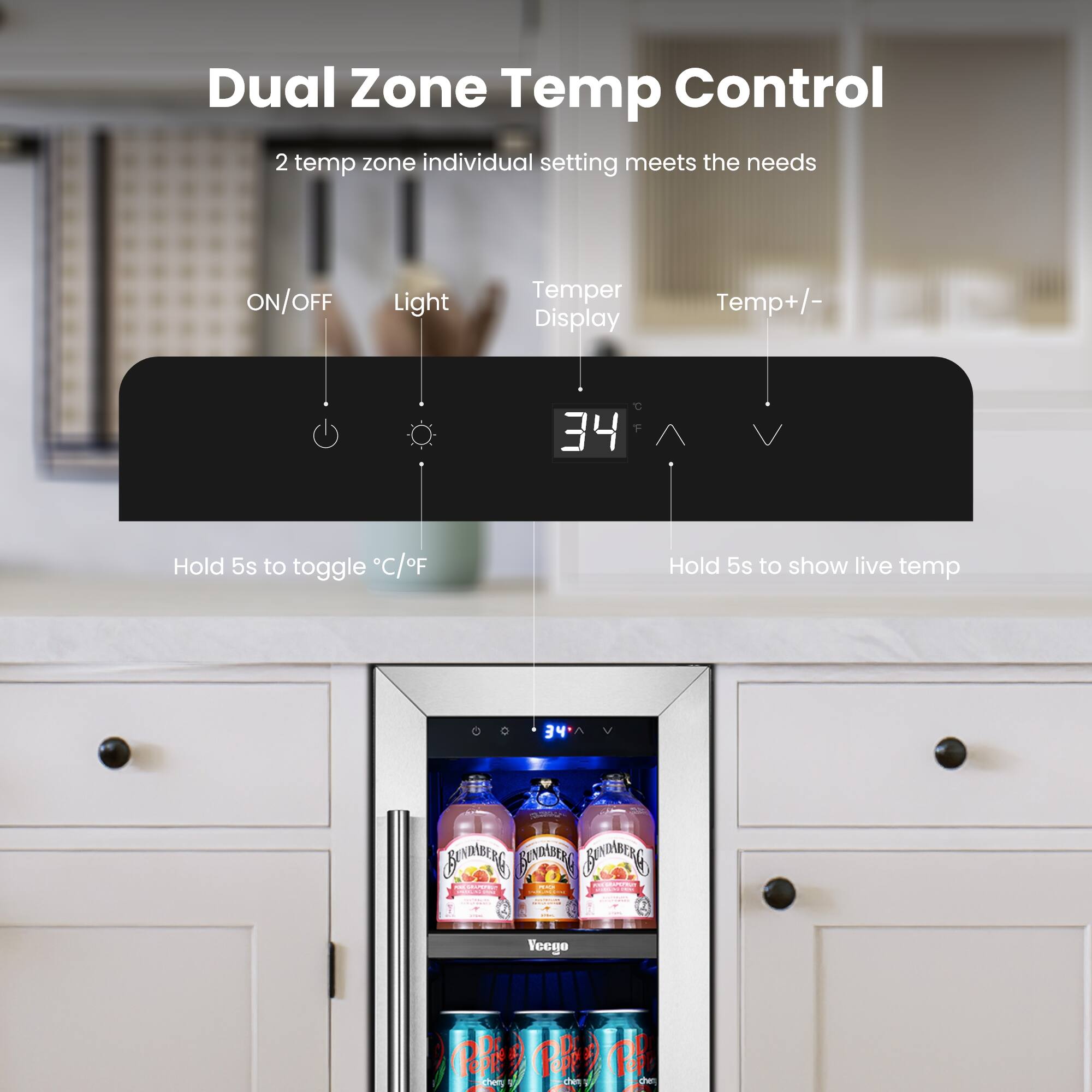 Dual Zone Temp Control  
2 temp zone individual setting meets the needs  

ON/OFF  
Light  
Temp Display  
Temp +/-  

34°C  

Hold 5s to toggle °C/°F  
Hold 5s to show live temp