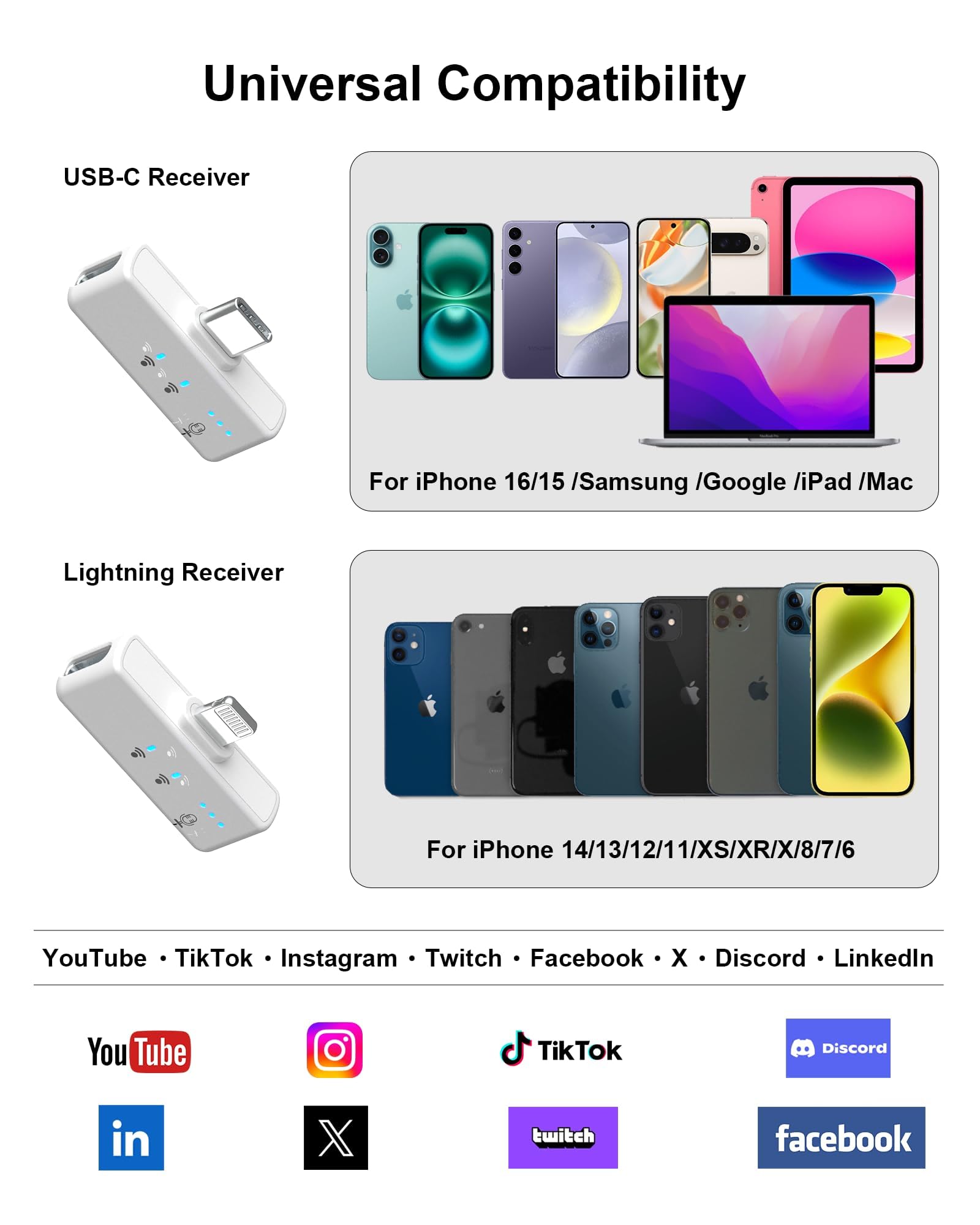 Universal Compatibility

USB-C Receiver  
For iPhone 16/15 / Samsung / Google / iPad / Mac

Lightning Receiver  
For iPhone 14/13/12/11/XS/XR/X/8/7/6

YouTube • TikTok • Instagram • Twitch • Facebook • X • Discord • LinkedIn

YouTube  
Instagram  
LinkedIn  
X  
TikTok  
Twitch  
Discord  
Facebook