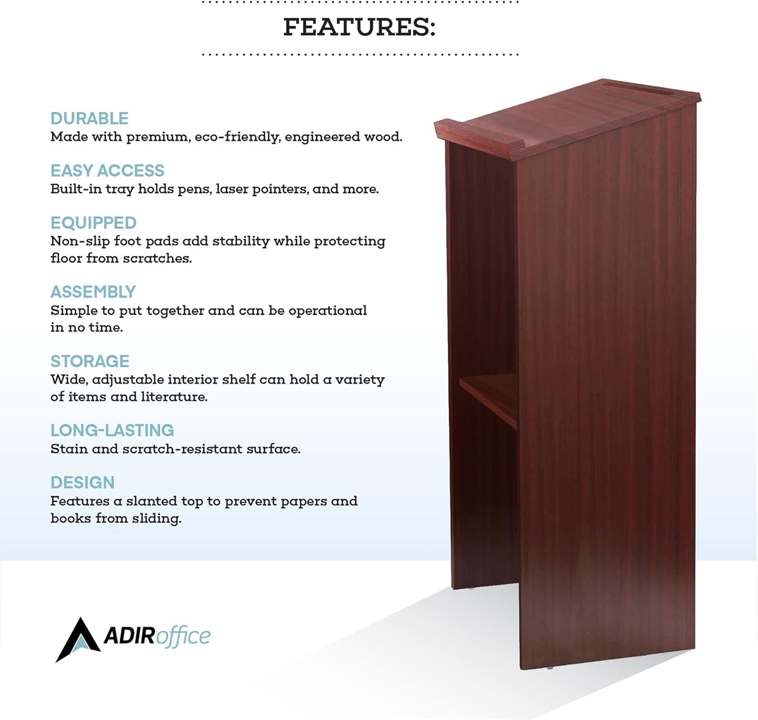 **FEATURES:**

- **DURABLE:** Made with premium, eco-friendly, engineered wood.
- **EASY ACCESS:** Built-in tray holds pens, laser pointers, and more.
- **EQUIPPED:** Non-slip foot pads add stability while protecting the floor from scratches.
- **ASSEMBLY:** Simple to put together and can be operational in no time.
- **STORAGE:** Wide, adjustable interior shelf can hold a variety of items and literature.
- **LONG-LASTING:** Stain and scratch-resistant surface.
- **DESIGN:** Features a slanted top to prevent papers and books from sliding.

**ADIRoffice**