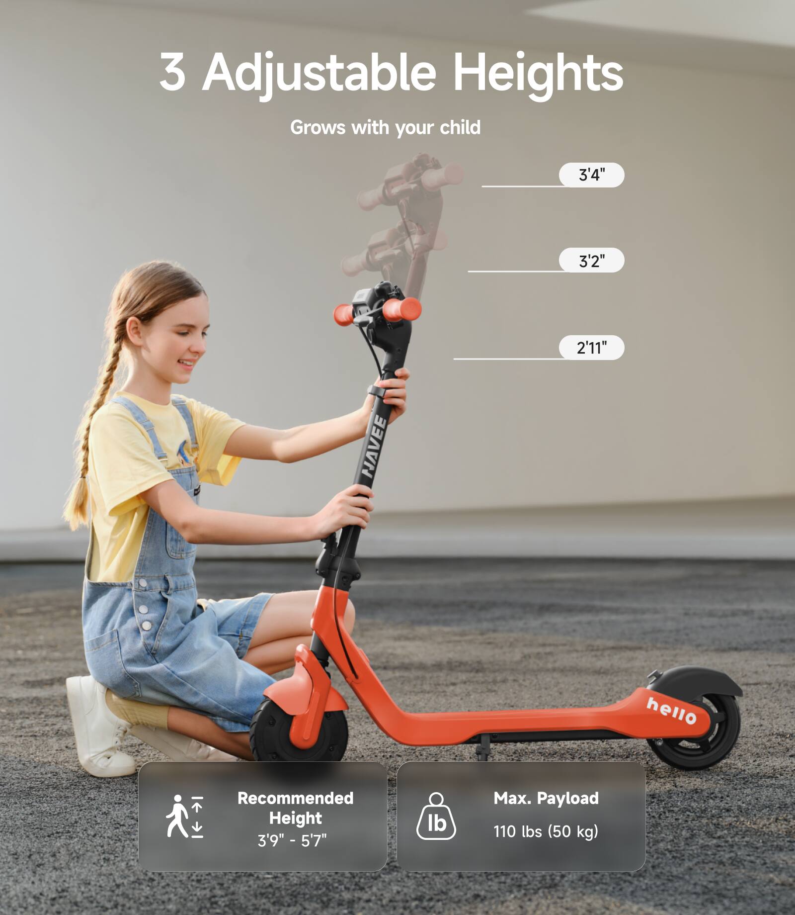 3 Adjustable Heights  
Grows with your child  
3'4"  
3'2"  
2'11"  

Recommended Height  
3'9" - 5'7"  

Max. Payload  
110 lbs (50 kg)
