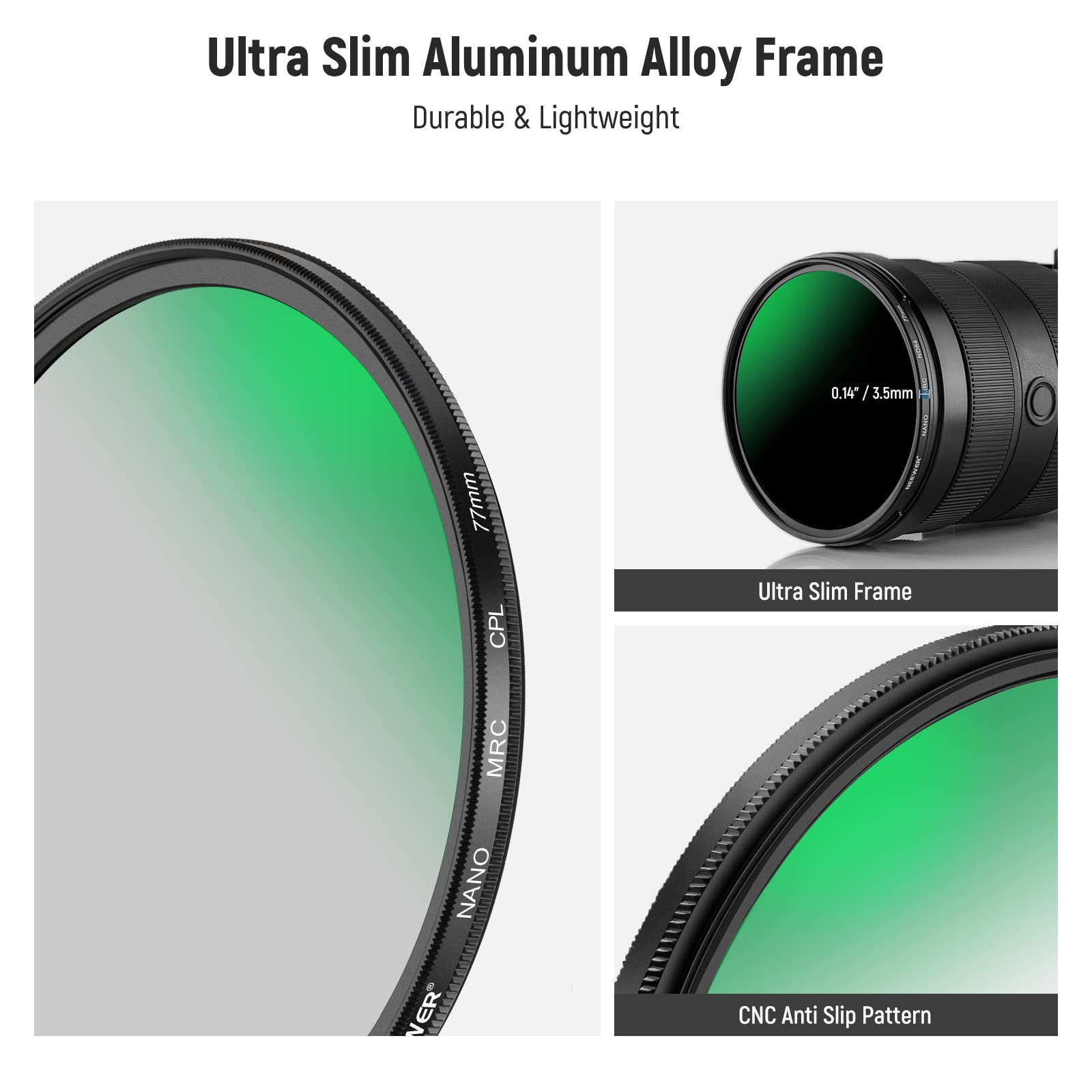 Ultra Slim Aluminum Alloy Frame  
Durable & Lightweight  

0.14" / 3.5mm  
77mm CPL Ultra Slim Frame  
MRC NANO VER  
CNC Anti Slip Pattern