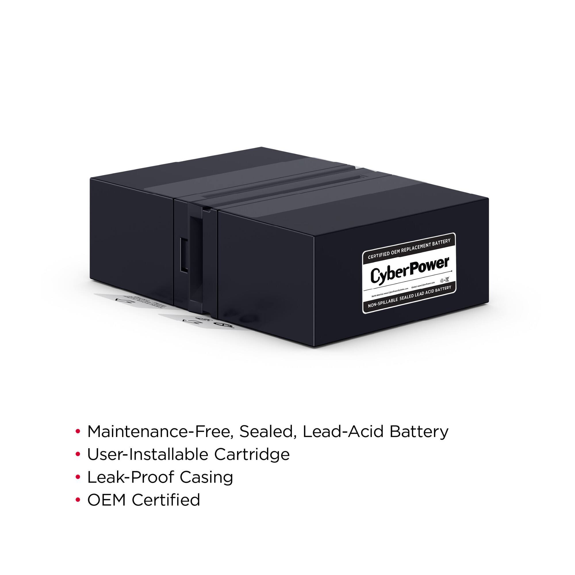 KIRS B  
REPLACEMENT BATTERY CERTIFIED OEM CyberPower ACID BATTERY & SEALED LEAD-ACID BATTERY  
Maintenance-Free, Sealed, Lead-Acid Battery  
User-Installable Cartridge  
Leak-Proof Casing  
OEM Certified