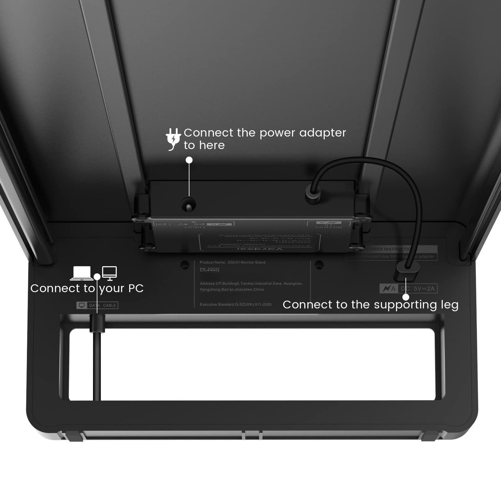 Connect the power adapter to here

Connect to your PC

Connect to the supporting leg

Product Name: ZQ2001 Monitor Stand

Address: 27 Buildings, Tankou Industrial Zone, Mangcheng, Huaian, China

Executive Standard: GZ-2LWM

Power Input: DC 5V=2A
