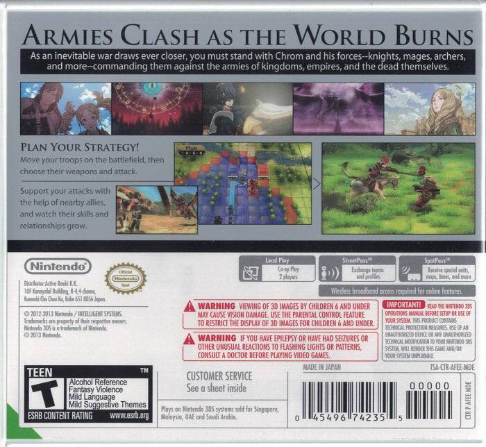 **ARMIES CLASH AS THE WORLD BURNS**

As an inevitable war draws ever closer, you must stand with Chrom and his forces—knights, mages, archers, and more—commanding them against the armies of kingdoms, empires, and the dead themselves.

**PLAN YOUR STRATEGY!**
Move your troops on the battlefield, then choose their weapons and attack. Support your attacks with the help of nearby allies, and watch their skills and relationships grow.

- Local Play: Co-op Play 2 players
- StreetPass: Exchange teams
- SpotPass: Receive special units, maps, items, and more

Wireless broadband access required for online features.

**Nintendo**
Distributor: Active Book LLC
10F Kansai Building, 8-4-4-chome
Kamado-cho Chuo-ku, Kobe 650-0016 Japan

© 2012-2013 Nintendo / INTELLIGENT SYSTEMS. Trademarks are property of their respective owners. Nintendo 3DS is a trademark of Nintendo.

**WARNING: VIEWING IMAGES CHILDREN AND UNDER 6 MAY CAUSE VISION DAMAGE. USE PARENTAL CONTROL FEATURE TO RESTRICT THE