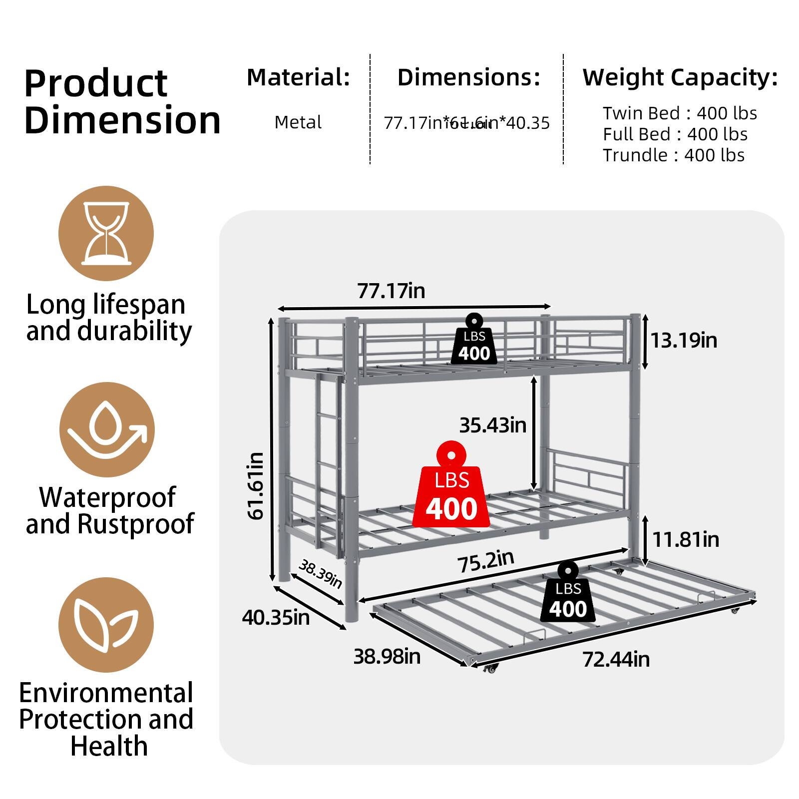 Product Material: Metal  
Dimensions: 77.17in x 66in x 40.35in  
Weight Capacity:  
- Twin Bed: 400 lbs  
- Full Bed: 400 lbs  
- Trundle: 400 lbs  

Long lifespan and durability  
Waterproof and Rustproof  
Environmental Protection and Health