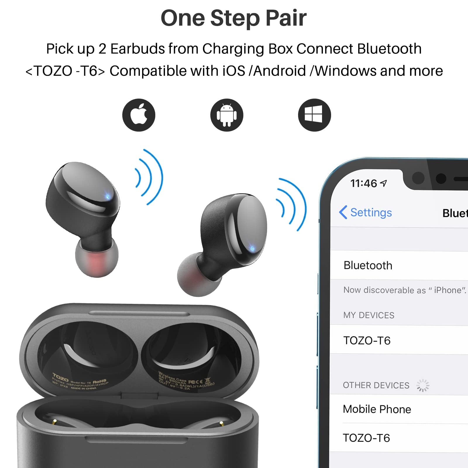 One Step Pair
Pick up 2 Earbuds from Charging Box Connect Bluetooth <TOZO -T6> Compatible with iOS /Android /Windows and more

11:46
Settings
Bluetooth
Now discoverable as "iPhone"
MY DEVICES
TOZO-T6
OTHER DEVICES
Mobile Phone
TOZO-T6