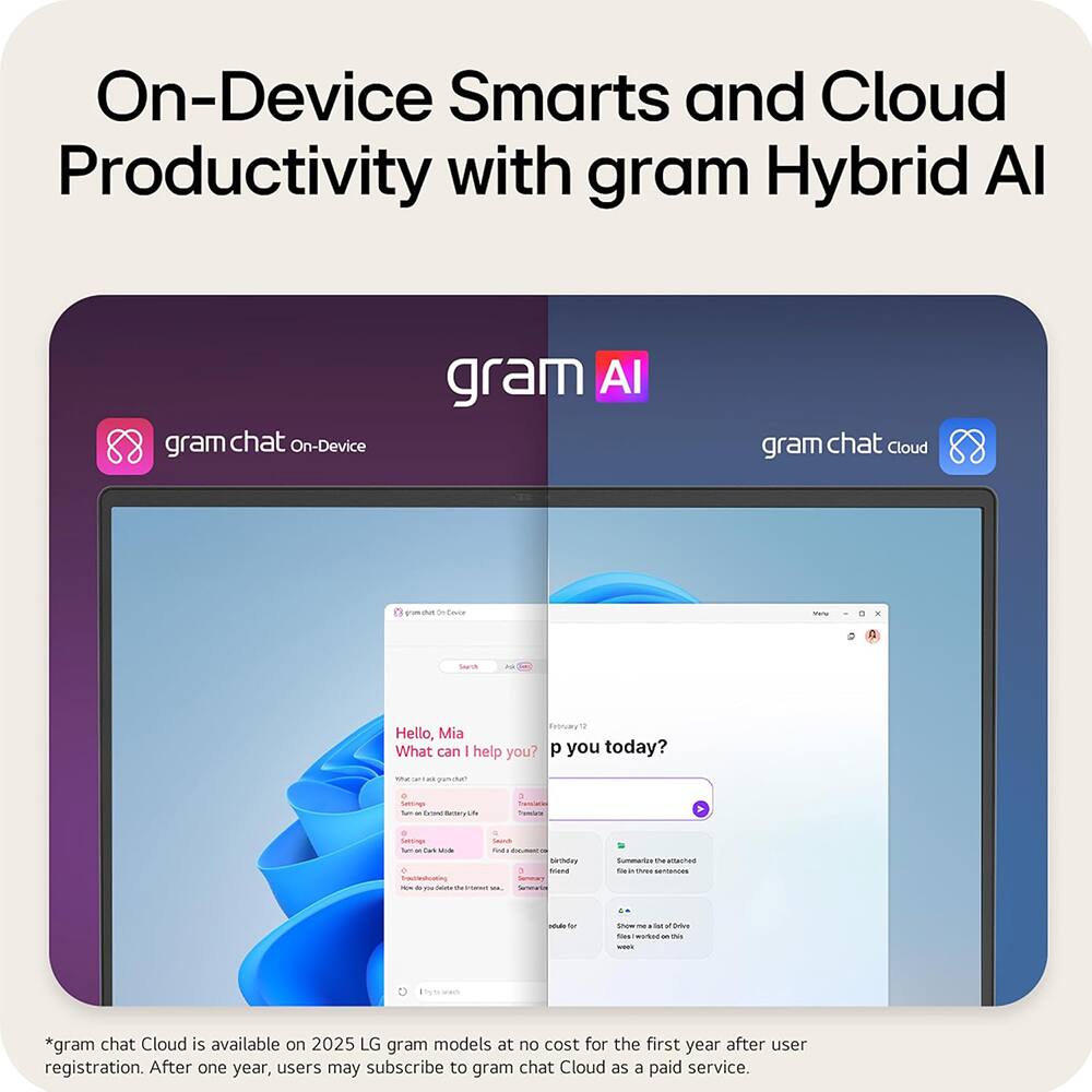 On-Device Smarts and Cloud Productivity with gram Hybrid AI

gram chat On-Device

gram chat Cloud

*gram chat Cloud is available on 2025 LG gram models at no cost for the first year after user registration. After one year, users may subscribe to gram chat Cloud as a paid service.