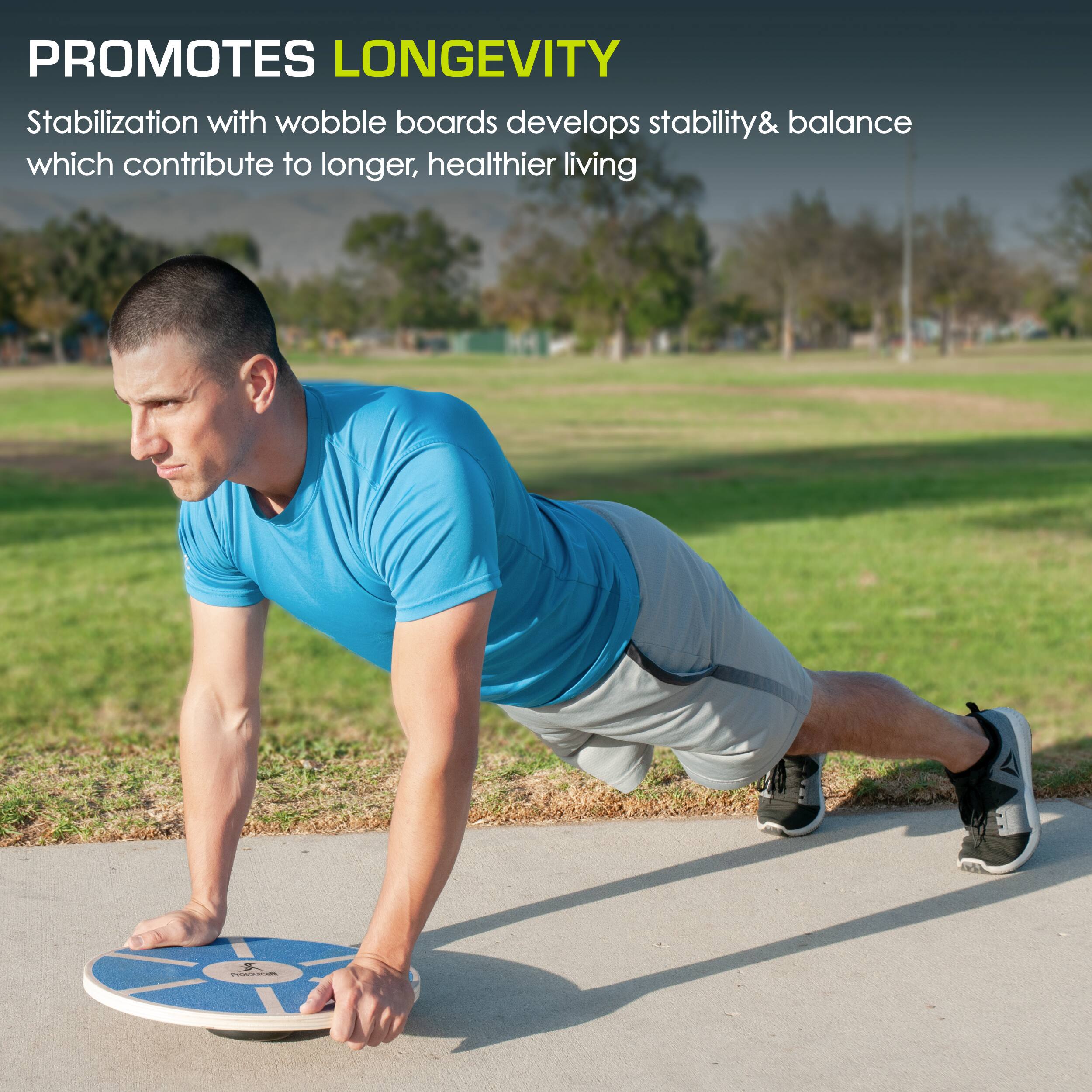 PROMOTES LONGEVITY
Stabilization with wobble boards develops stability & balance which contribute to longer, healthier living
