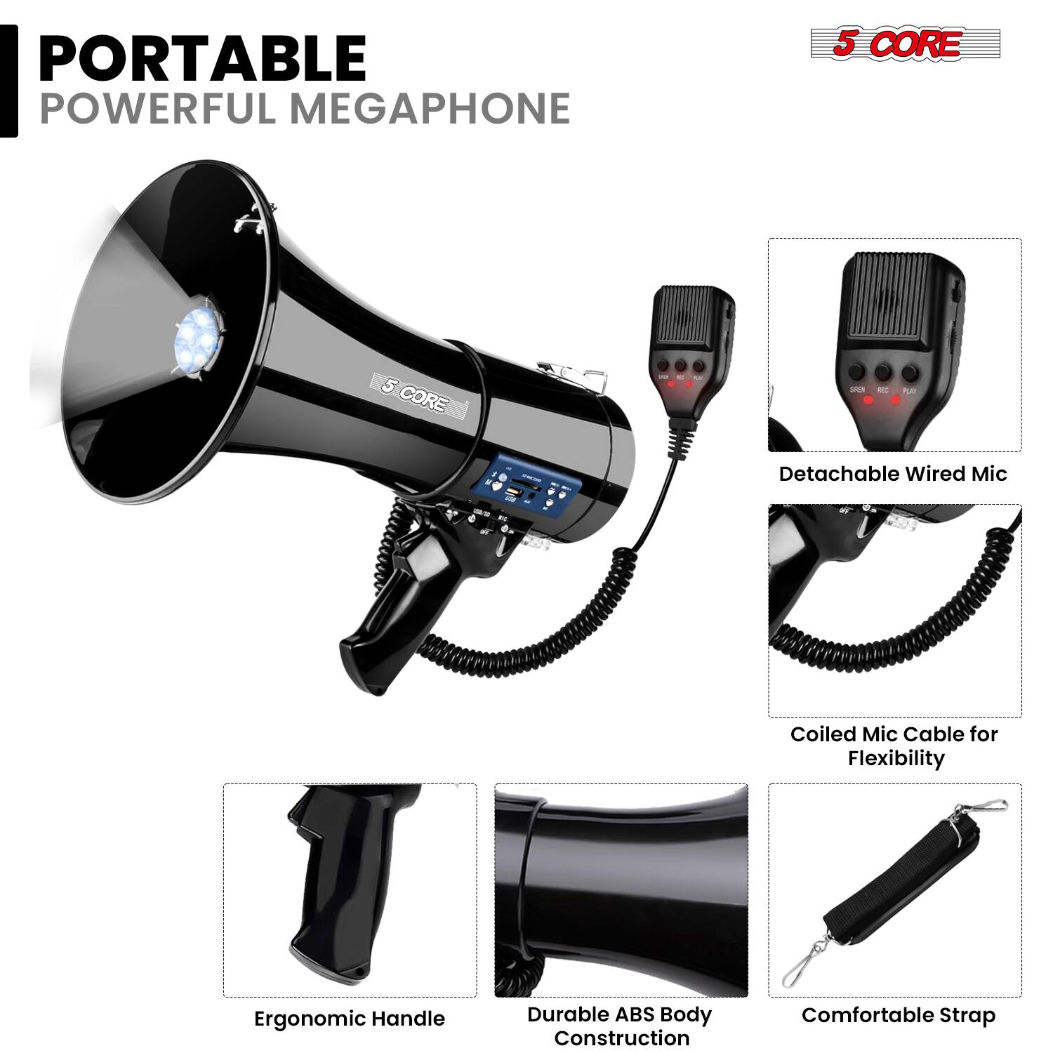 PORTABLE POWERFUL MEGAPHONE

- 5 CORE
- Detachable Wired Mic
- Coiled Mic Cable for Flexibility
- Ergonomic Handle
- Durable ABS Body Construction
- Comfortable Strap