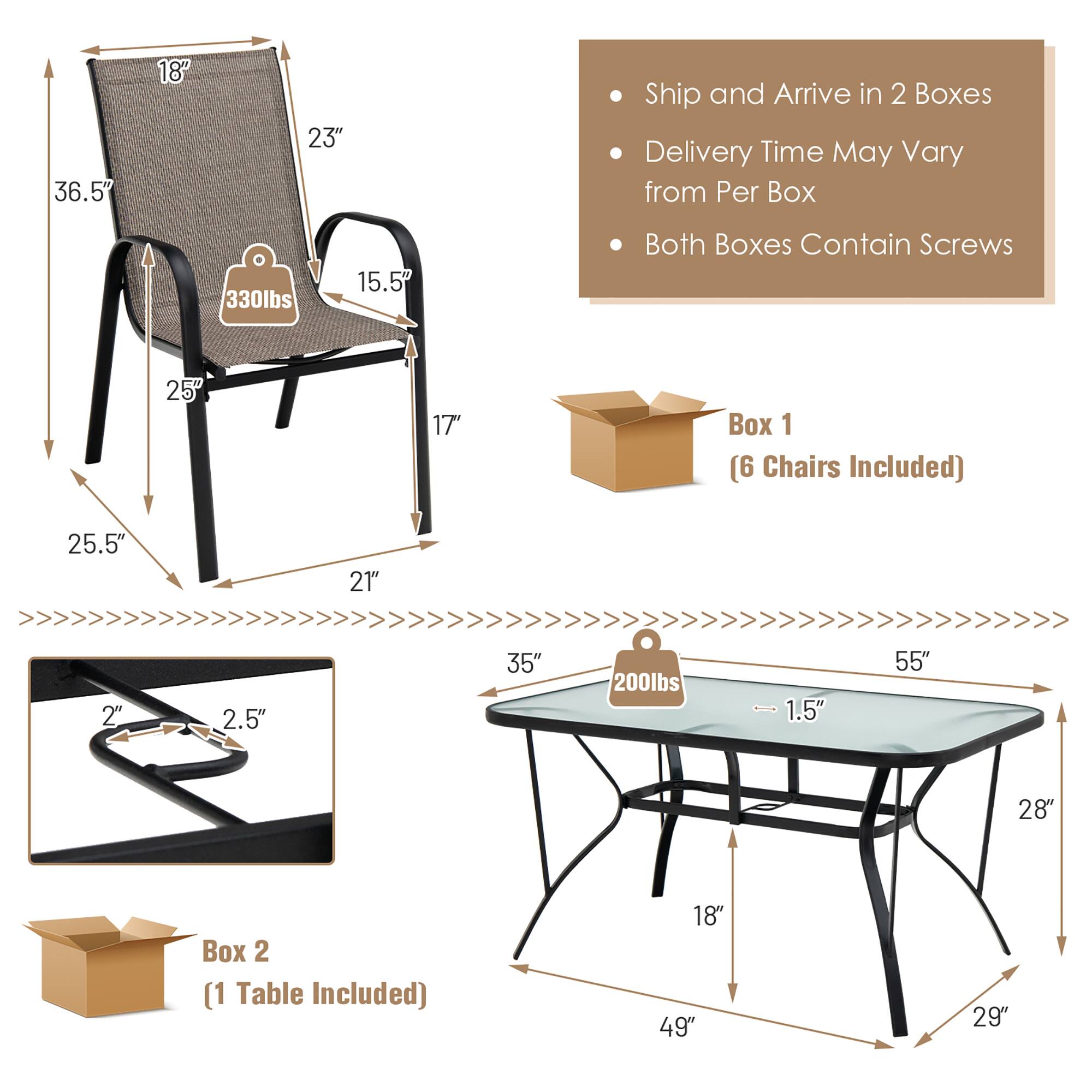 - 36.5" x 18" x 23" x 15.5" x 25.5" x 21" x 2" x 2.5" x 330lbs
- 25" x 17"
- Box 1 (6 Chairs Included)
- 25.5" x 21"
- 35" x 200lbs x 1.5" x 55" x 28" x 18" x 49" x 29"
- Box 2 (1 Table Included)
- Ship and Arrive in 2 Boxes
- Delivery Time May Vary from Per Box
- Both Boxes Contain Screws