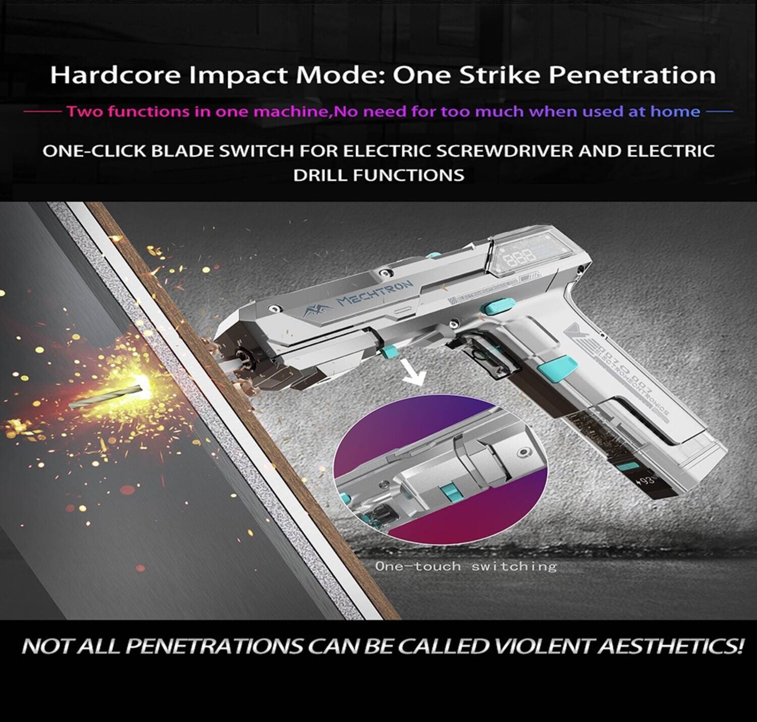 Hardcore Impact Mode: One Strike Penetration

Two functions in one machine, No need for too much when used at home

ONE-CLICK BLADE SWITCH FOR ELECTRIC SCREWDRIVER AND ELECTRIC DRILL FUNCTIONS

MECHTRON

888
+93

One-touch switching

NOT ALL PENETRATIONS CAN BE CALLED VIOLENT AESTHETICS!