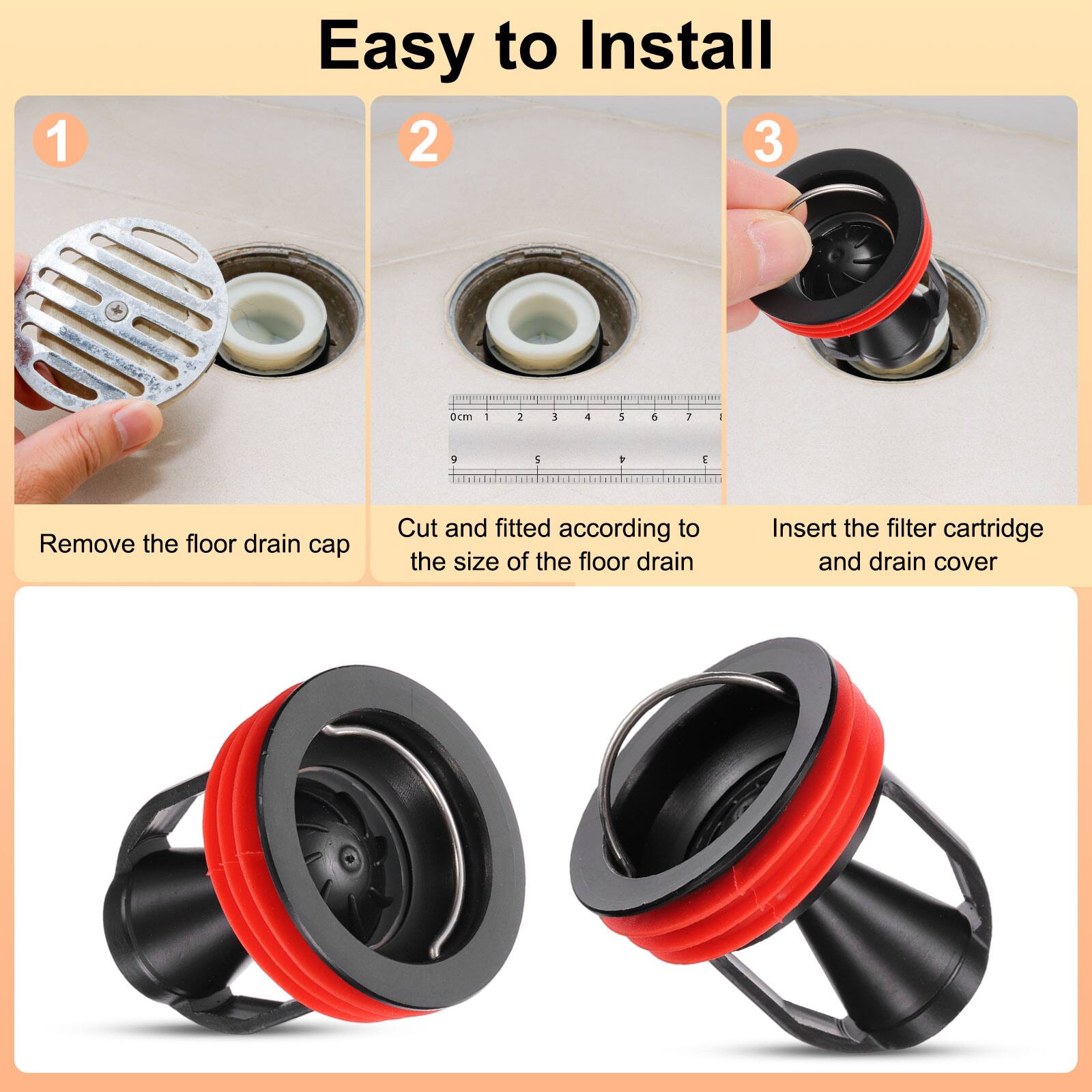 Easy to Install

1. Remove the floor drain cap
2. Cut and fitted according to the size of the floor drain
3. Insert the filter cartridge and drain cover