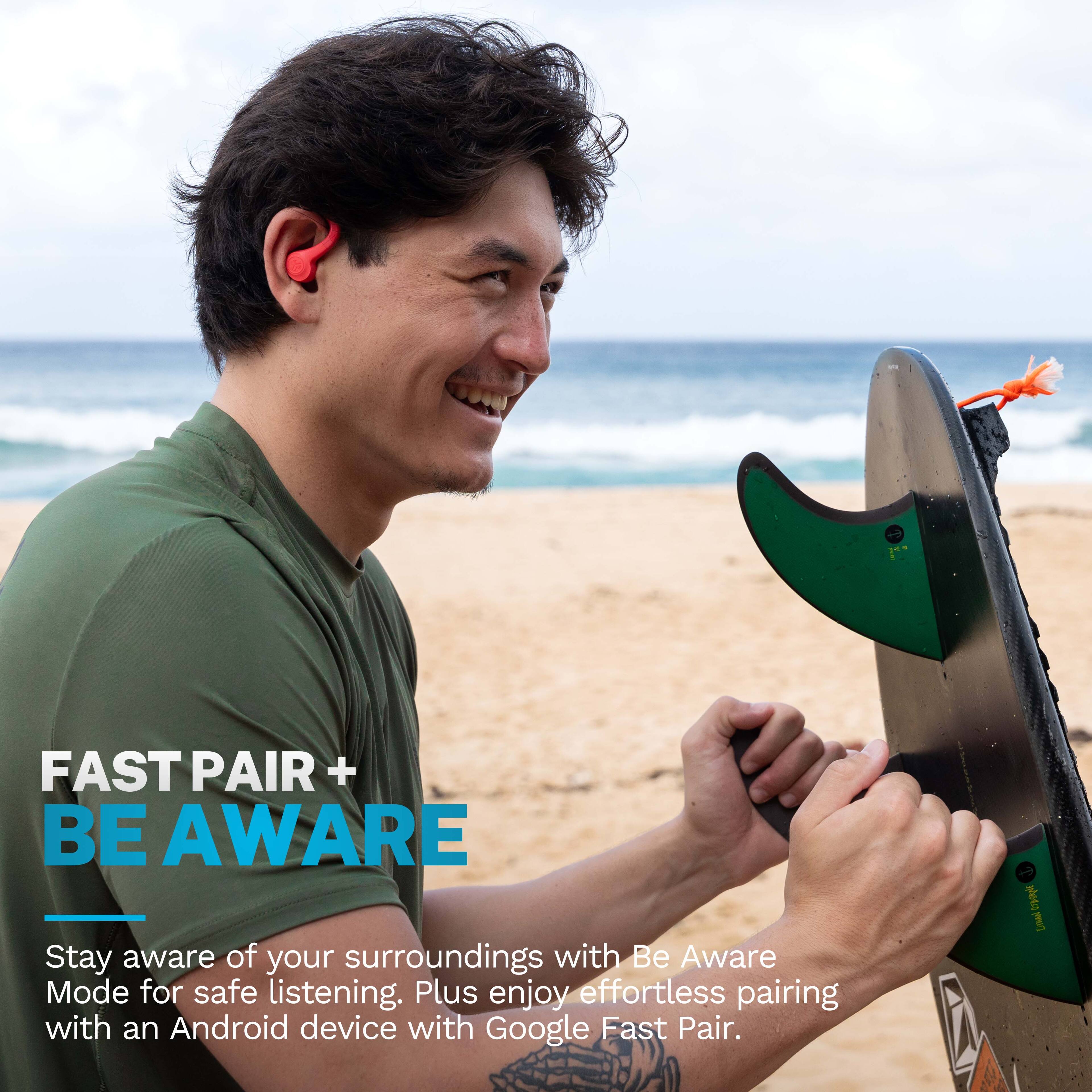 FAST PAIR + BE AWARE

Stay aware of your surroundings with Be Aware Mode for safe listening. Plus enjoy effortless pairing with an Android device with Google Fast Pair.