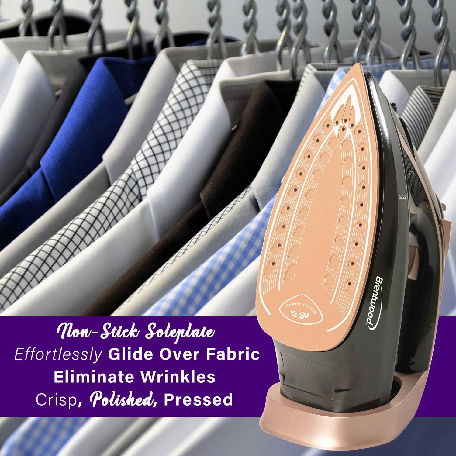Non-Stick Soleplate  
Effortlessly Glide Over Fabric  
Eliminate Wrinkles  
Crisp, Polished, Pressed  

Brentwood