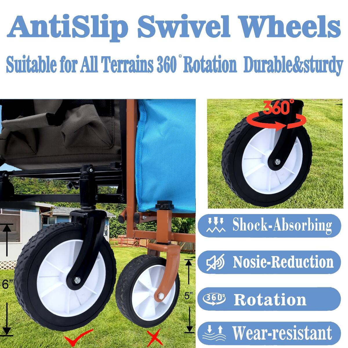 AntiSlip Swivel Wheels  
Suitable for All Terrains 360° Rotation Durable&sturdy  

360°  
6"  
5"  

Shock-Absorbing  
Noise-Reduction  
360° Rotation  
Wear-resistant