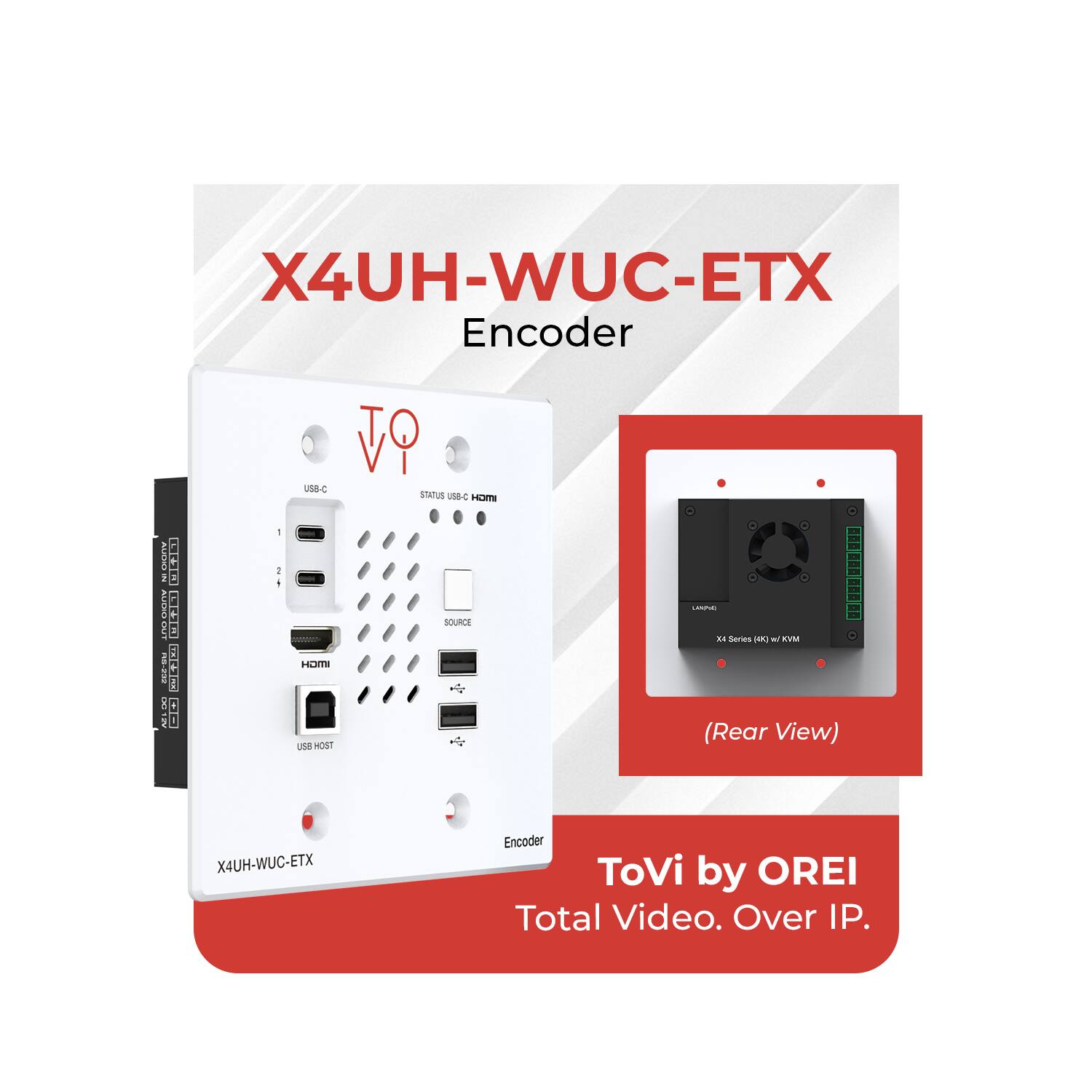 X4UH-WUC-ETX Encoder

USB-C
STATUS USB-C HOM
SOURCE
HDMI
USB HOST

(Rear View)
X4 Series (KVM)

ToVi by OREI
Total Video. Over IP.
