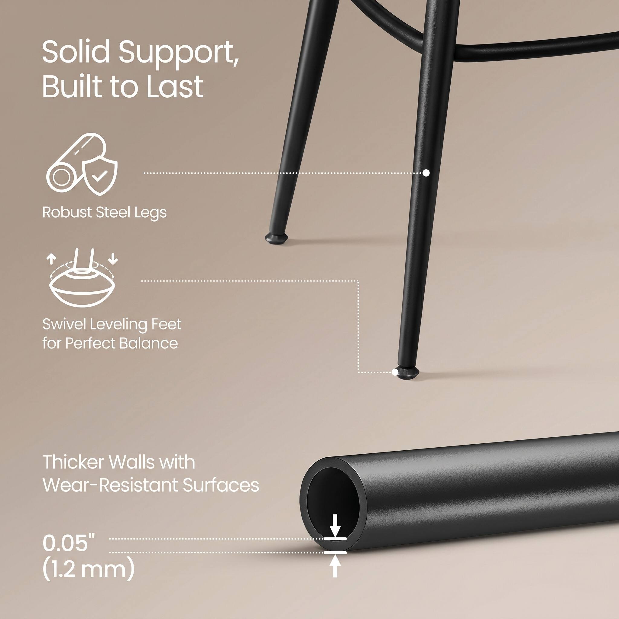 Solid Support, Built to Last

- Robust Steel Legs
- Swivel Leveling Feet for Perfect Balance
- Thicker Walls with Wear-Resistant Surfaces
- 0.05" (1.2 mm)