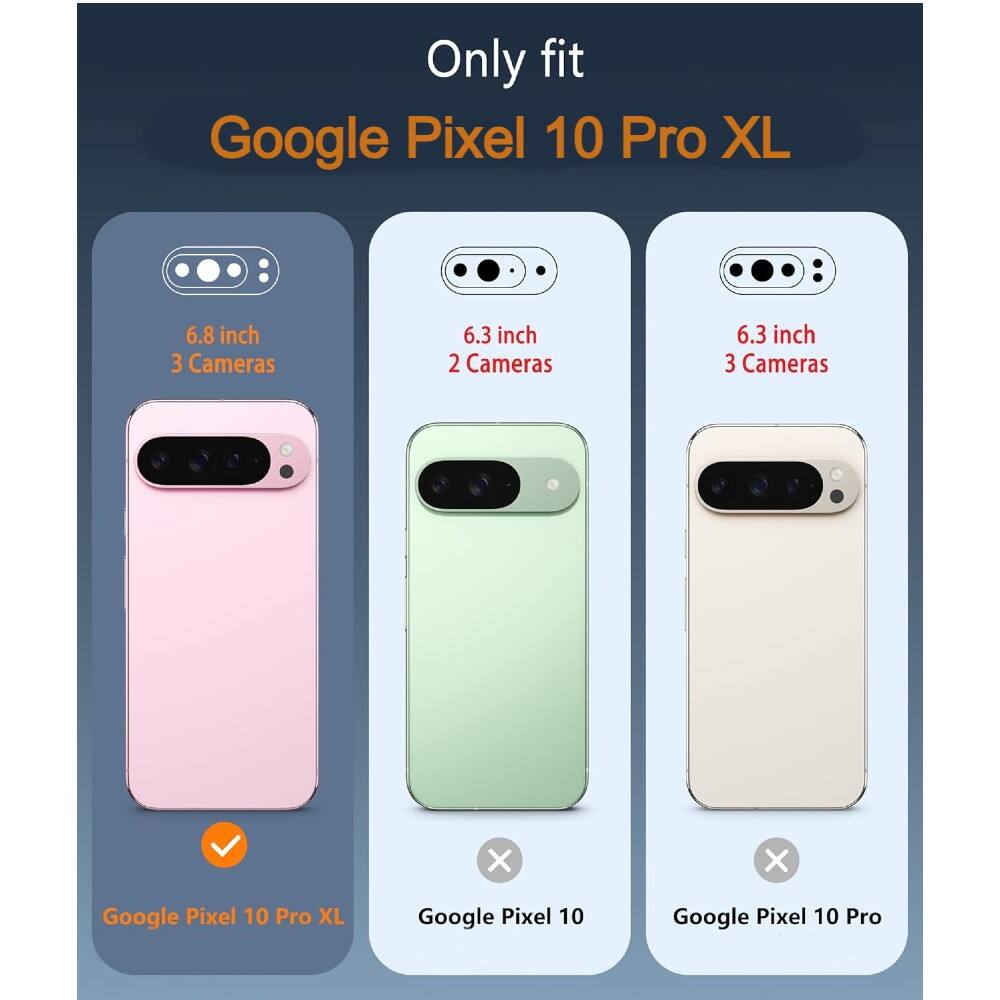 Only fit Google Pixel 10 Pro XL

6.8 inch 3 Cameras

6.3 inch 2 Cameras

6.3 inch 3 Cameras

Google Pixel 10 Pro XL

Google Pixel 10

Google Pixel 10 Pro