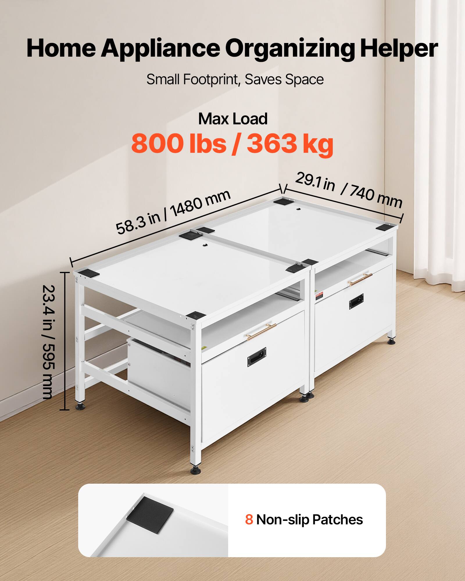 Home Appliance Organizing Helper  
Small Footprint, Saves Space  

Max Load  
800 lbs / 363 kg  

29.1 in / 740 mm  
58.3 in / 1480 mm  
23.4 in / 595 mm  

8 Non-slip Patches