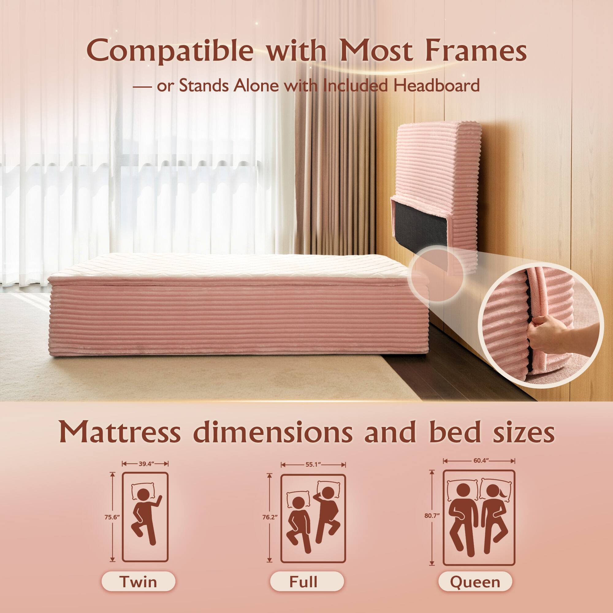 Compatible with Most Frames  
- or Stands Alone with Included Headboard  

Mattress dimensions and bed sizes  

Twin  
- 39.4" x 75.6"  

Full  
- 55.1" x 75.6"  

Queen  
- 60.4" x 80.7"