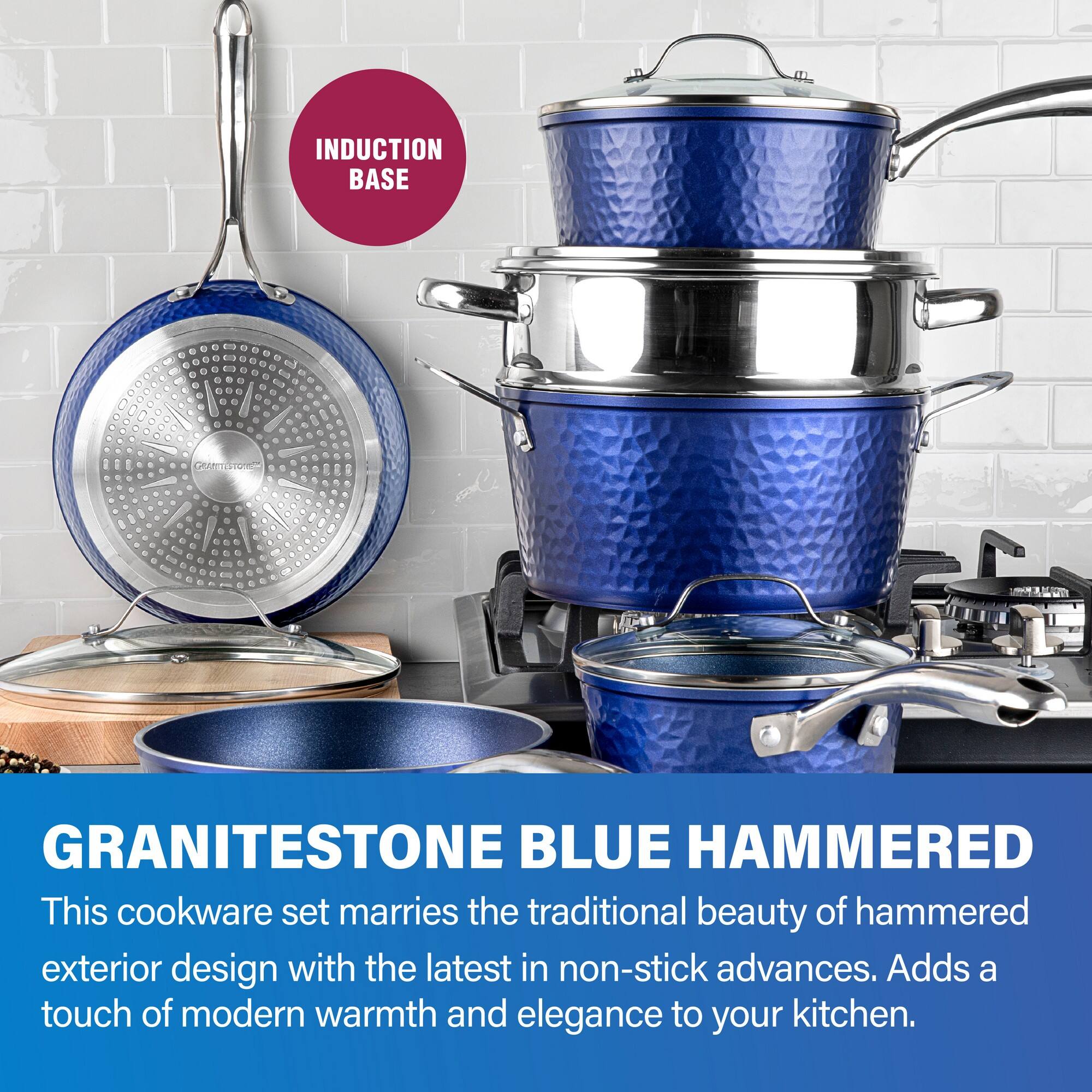 INDUCTION BASE
GRANITESTONE BLUE HAMMERED
This cookware set marries the traditional beauty of hammered exterior design with the latest in non-stick advances. Adds a touch of modern warmth and elegance to your kitchen.