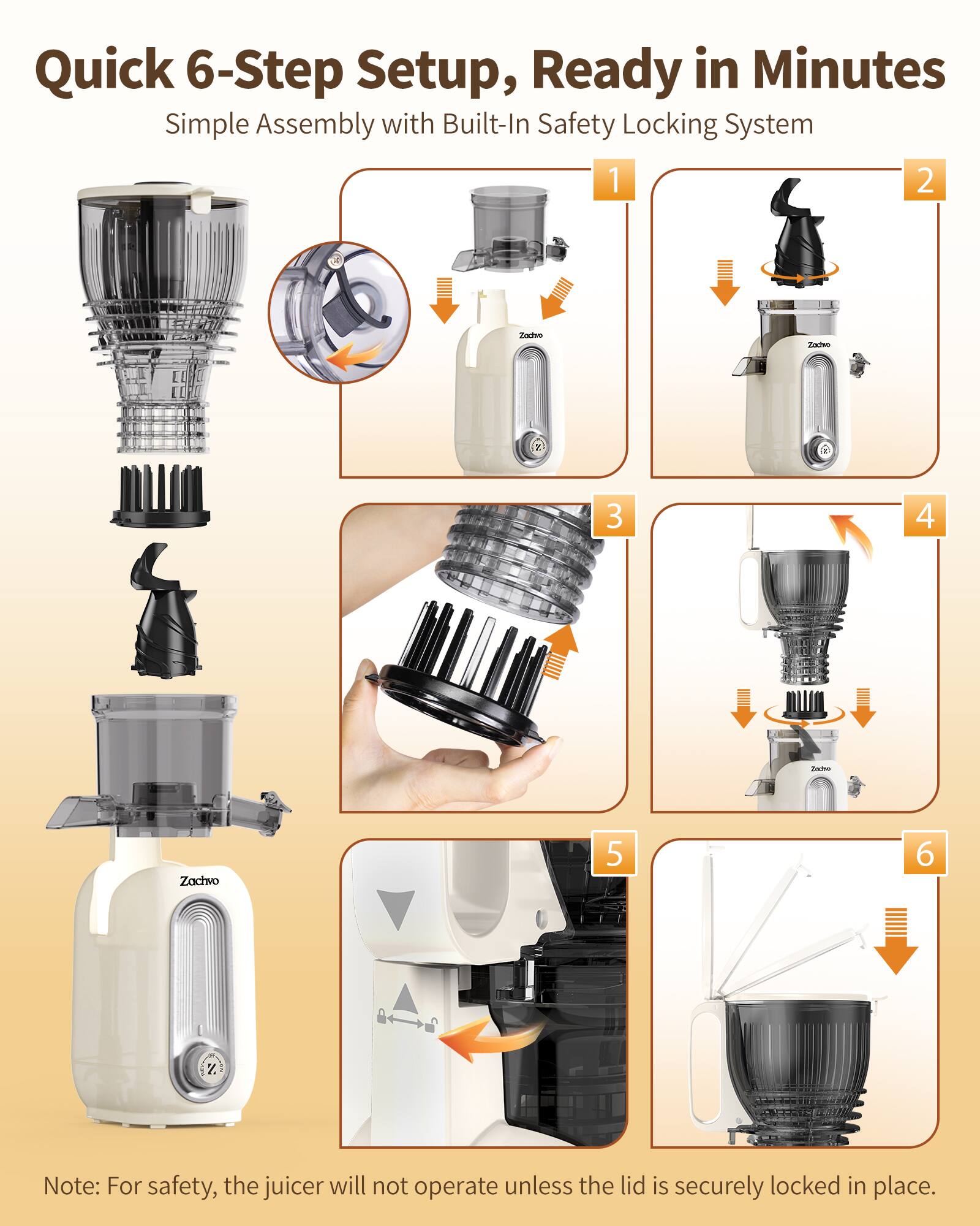Quick 6-Step Setup, Ready in Minutes  
Simple Assembly with Built-In Safety Locking System  

1.  
2.  
3.  
4.  
5.  
6.  

Note: For safety, the juicer will not operate unless the lid is securely locked in place.