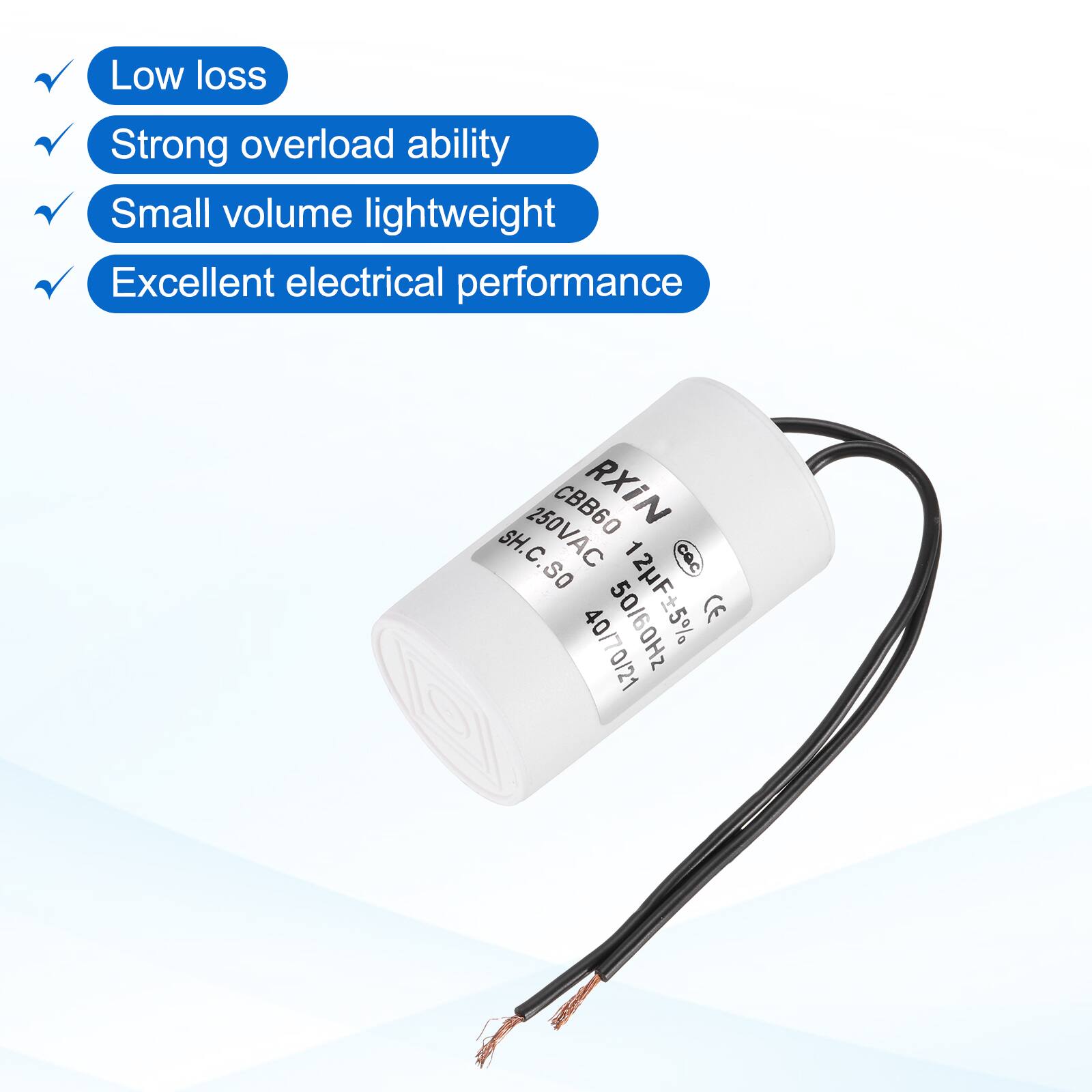 Low loss  
Strong overload ability  
Small volume lightweight  
Excellent electrical performance  

CBB60 RXiN  
SH.C.SO  
250VAC  
12F ±5%  
50/60Hz  
CE  
40/70/21