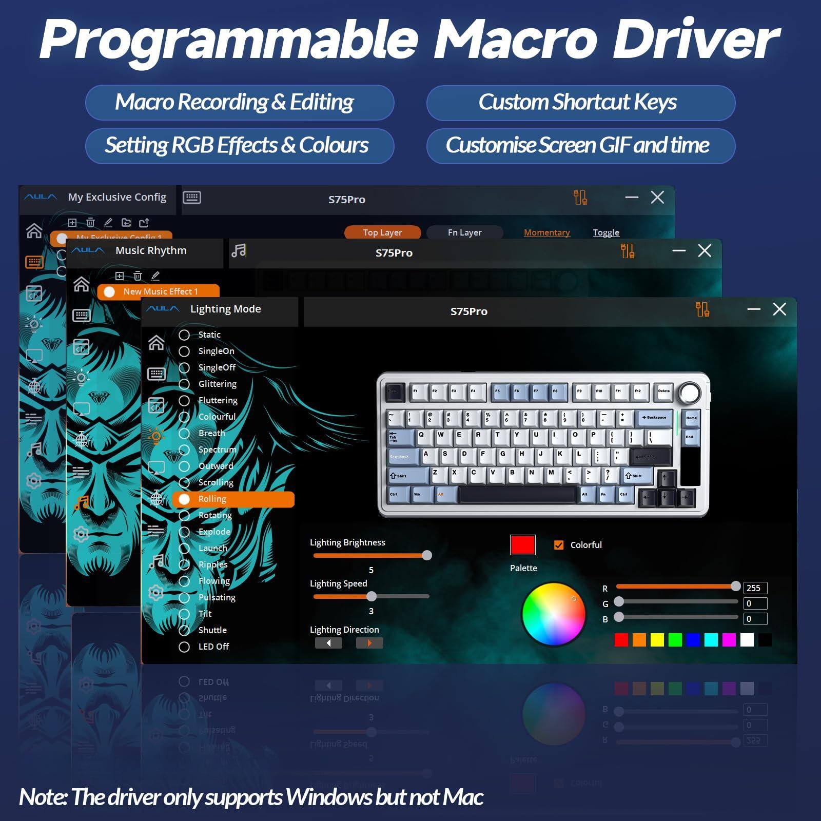 Programmable Macro Driver

- Macro Recording & Editing
- Setting RGB Effects & Colours
- Custom Shortcut Keys
- Customise Screen GIF and time

AULA My Exclusive Config

- Music Rhythm
- New Music Effect 1

Lighting Mode
- Static
- SingleOn
- SingleOff
- Glittering
- Fluttering
- Colourful
- Breath
- Spectrum
- Rolling
- Rotating
- Explode
- Ripples
- Flowing
- Pulsating
- Shuttle
- LED Off

Lighting Brightness: 5
Lighting Speed: 3
Lighting Direction: A

Palette
- Colorful
- R: 255
- G: 0
- B: 0

Note: The driver only supports Windows but not Mac