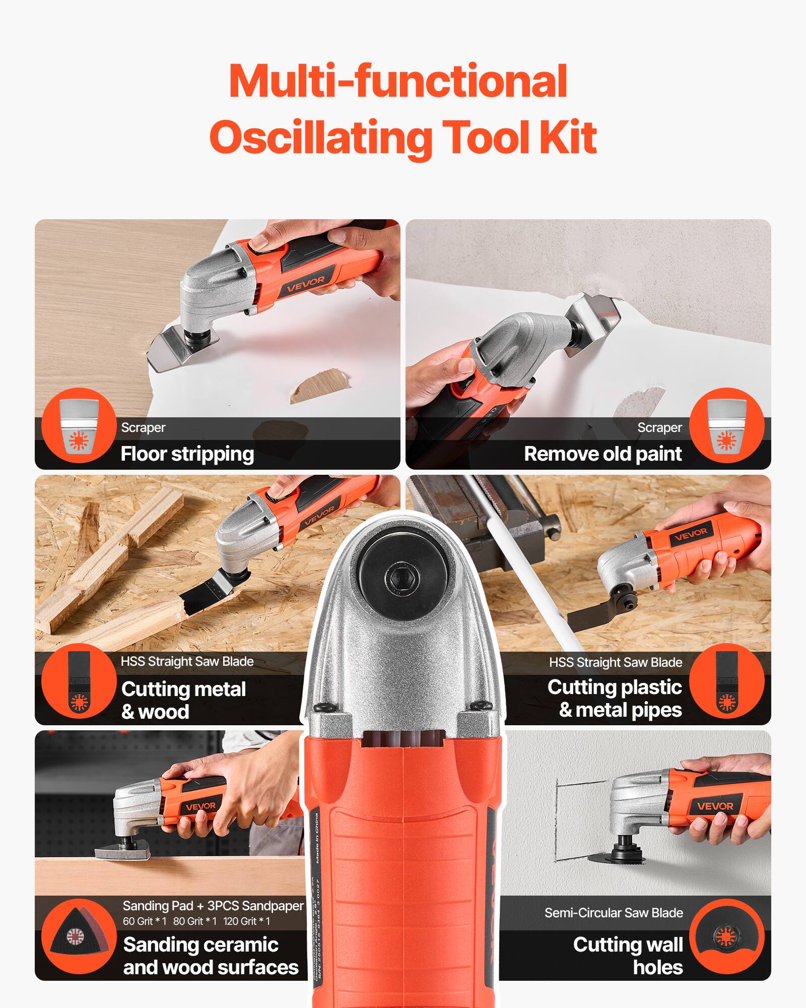 Multi-functional Oscillating Tool Kit

- Scraper
  - Floor stripping
  - Remove old paint

- HSS Straight Saw Blade
  - Cutting metal & wood
  - Cutting plastic & metal pipes

- Sanding Pad + 3PCS Sandpaper (60 Grit 1, 80 Grit 1, 120 Grit 1)
  - Sanding ceramic and wood surfaces

- Semi-Circular Saw Blade
  - Cutting wall holes