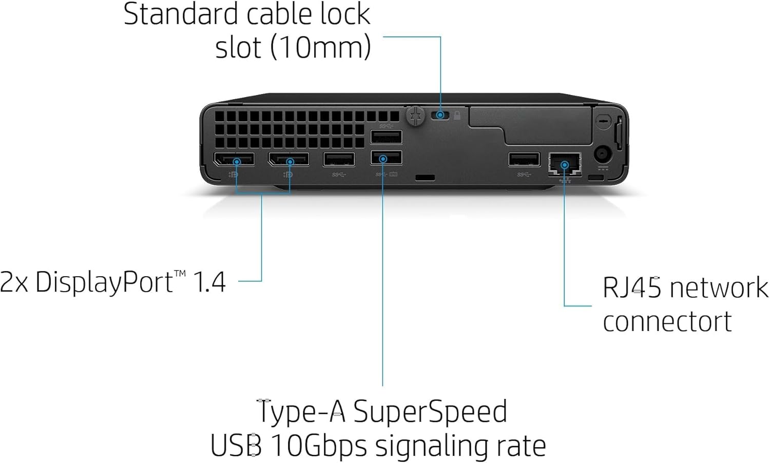 Standard cable lock slot (10mm)

2x DisplayPort™ 1.4

Type-A SuperSpeed USB 10Gbps signaling rate

RJ45 network connector