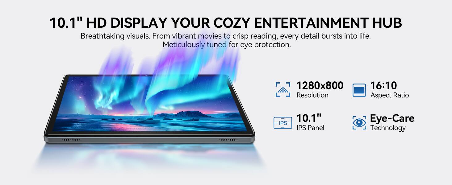 10.1" HD DISPLAY YOUR COZY ENTERTAINMENT HUB

Breathtaking visuals. From vibrant movies to crisp reading, every detail bursts into life. Meticulously tuned for eye protection.

1280x800 Resolution
16:10 Aspect Ratio
10.1" IPS Panel
Eye-Care Technology