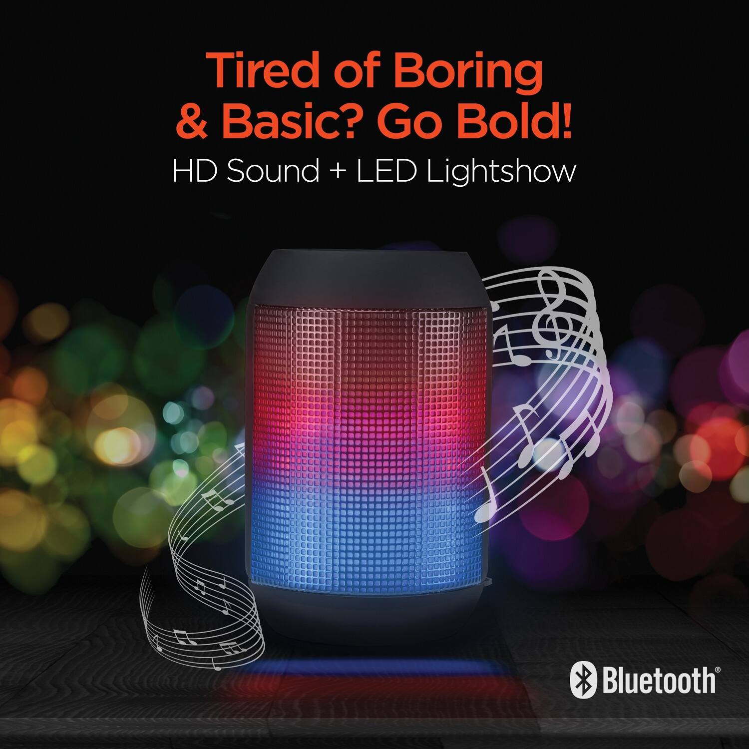 Tired of Boring & Basic? Go Bold!  
HD Sound + LED Lightshow  
Bluetooth